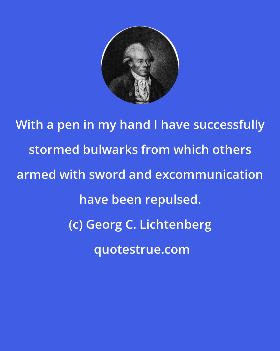 Georg C. Lichtenberg: With a pen in my hand I have successfully stormed bulwarks from which others armed with sword and excommunication have been repulsed.