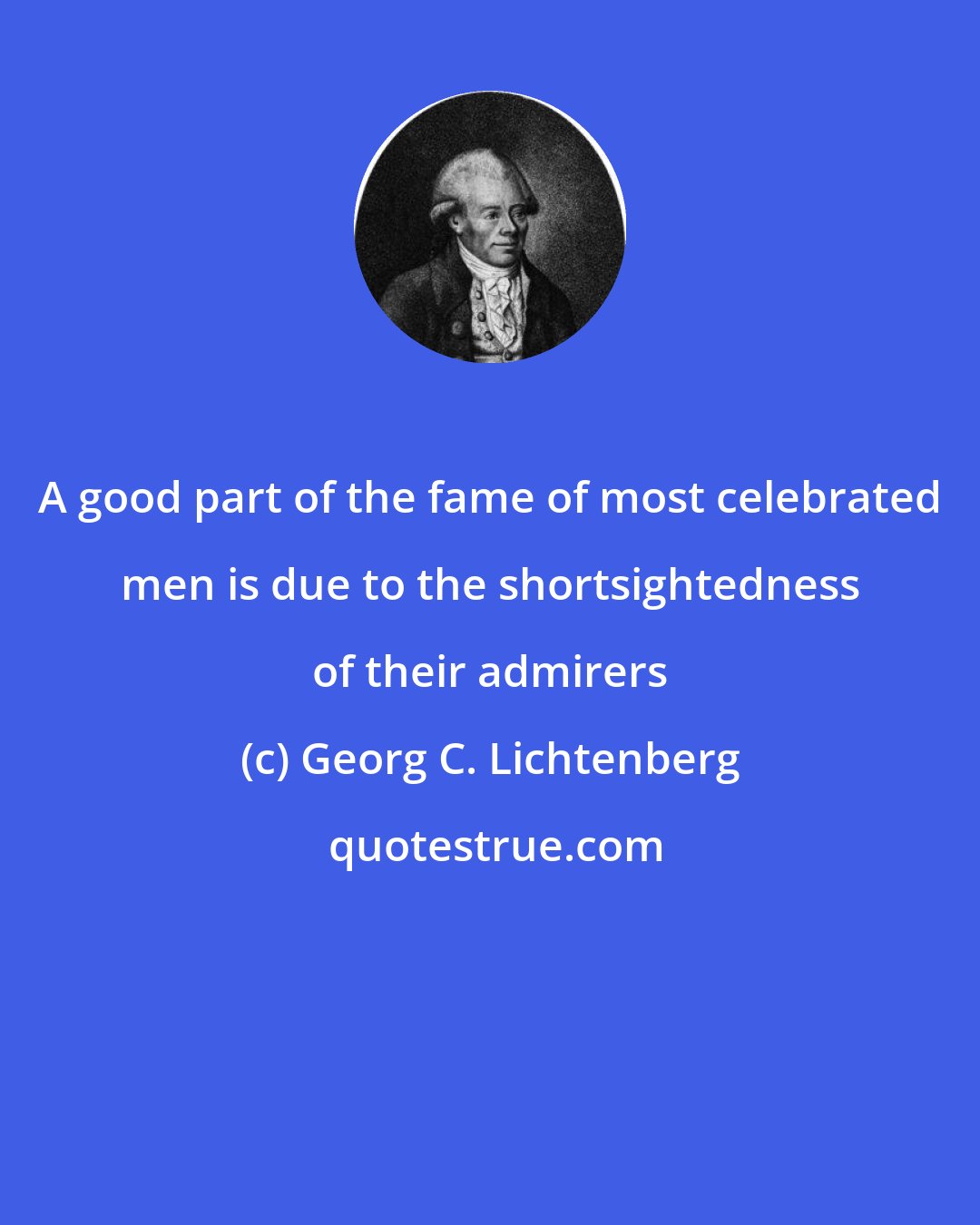 Georg C. Lichtenberg: A good part of the fame of most celebrated men is due to the shortsightedness of their admirers