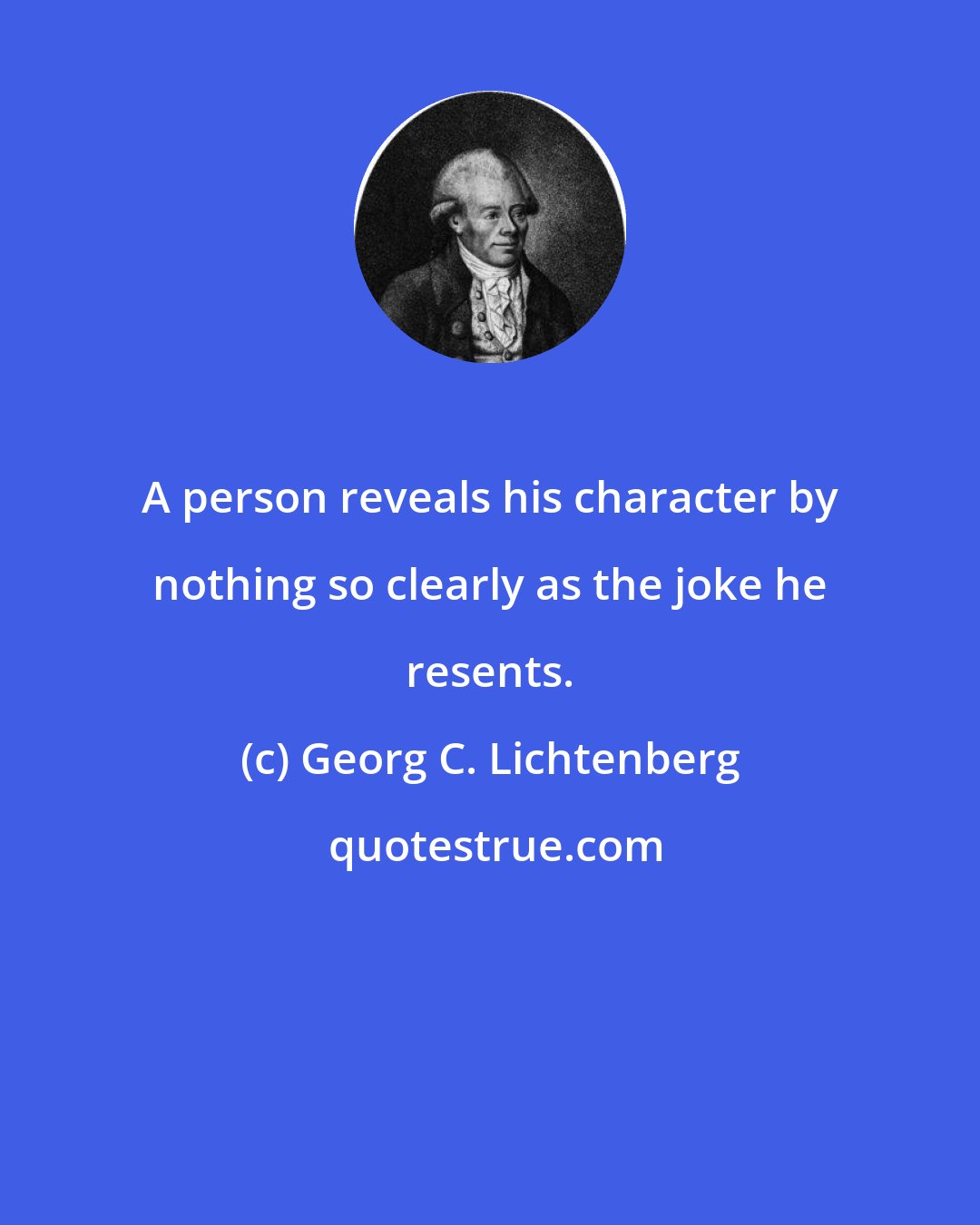 Georg C. Lichtenberg: A person reveals his character by nothing so clearly as the joke he resents.