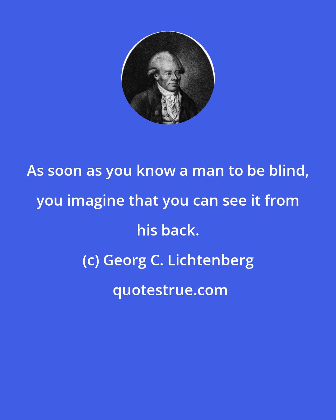 Georg C. Lichtenberg: As soon as you know a man to be blind, you imagine that you can see it from his back.