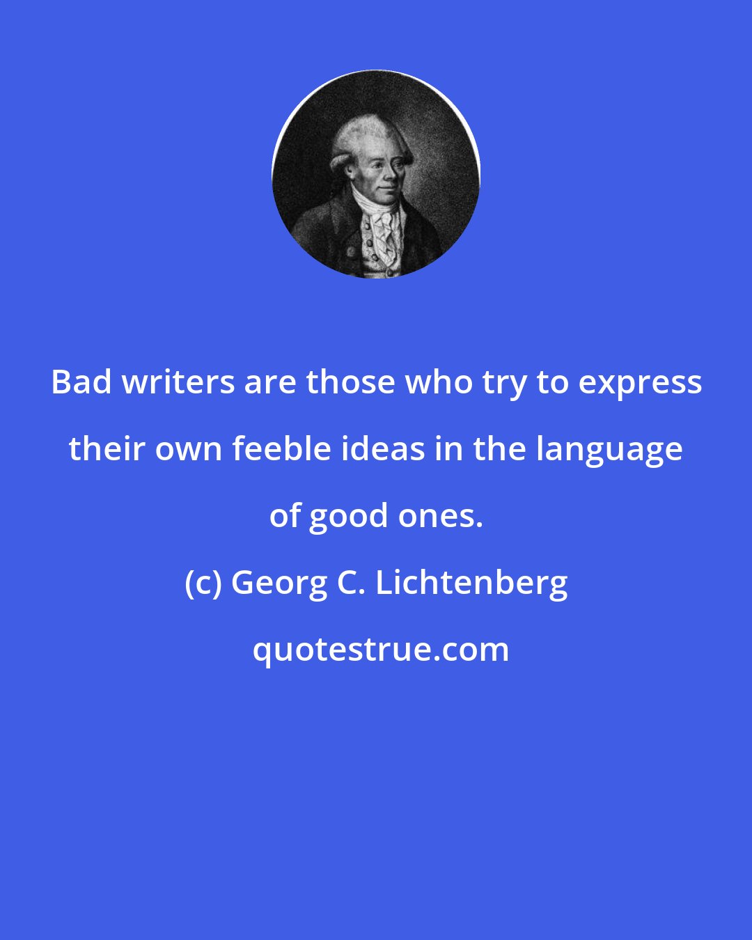 Georg C. Lichtenberg: Bad writers are those who try to express their own feeble ideas in the language of good ones.