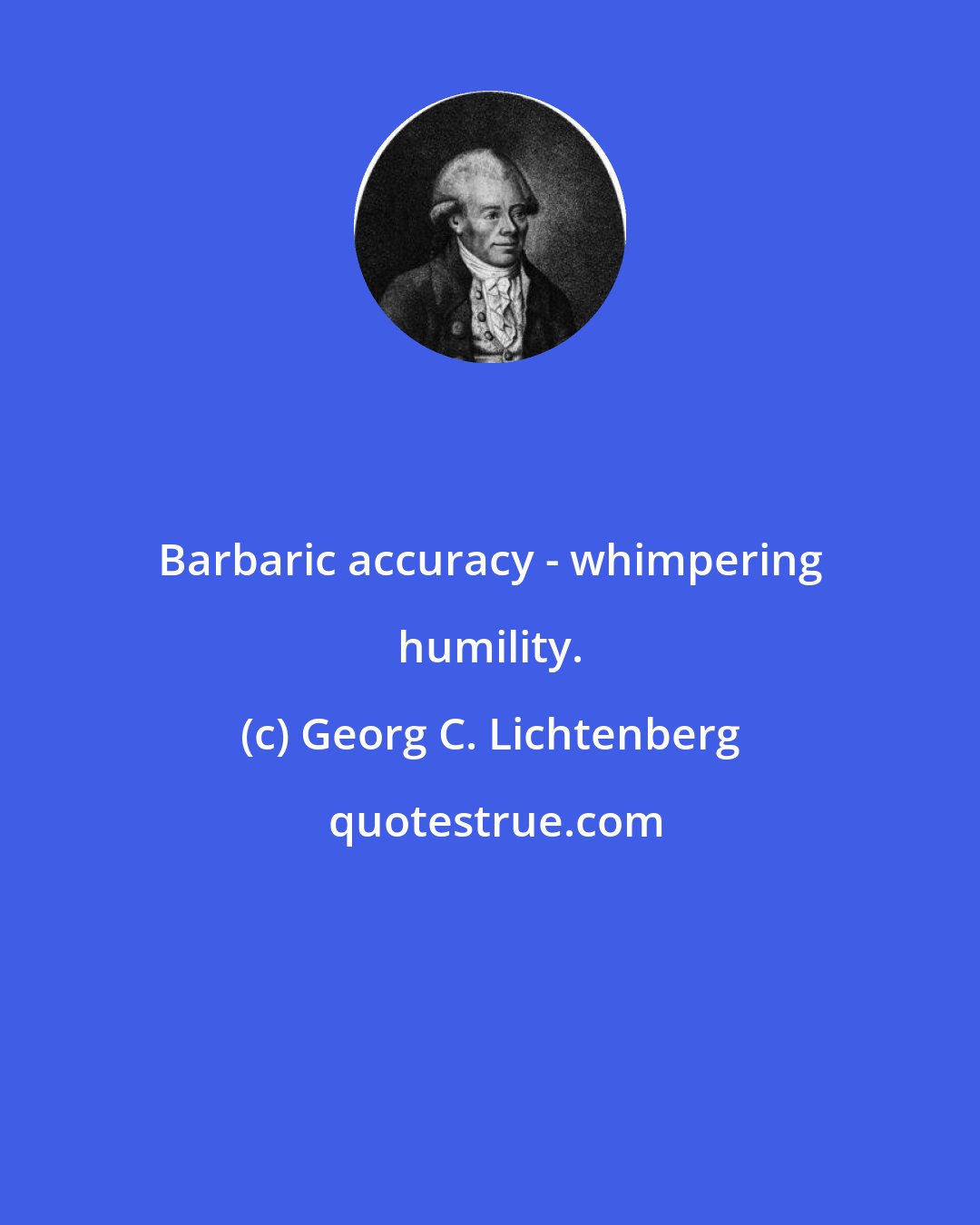 Georg C. Lichtenberg: Barbaric accuracy - whimpering humility.