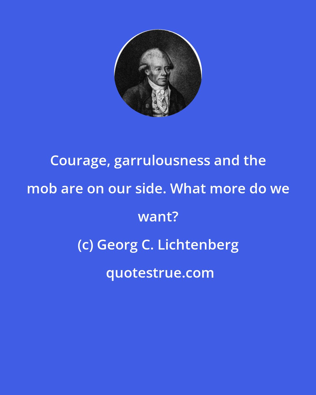 Georg C. Lichtenberg: Courage, garrulousness and the mob are on our side. What more do we want?