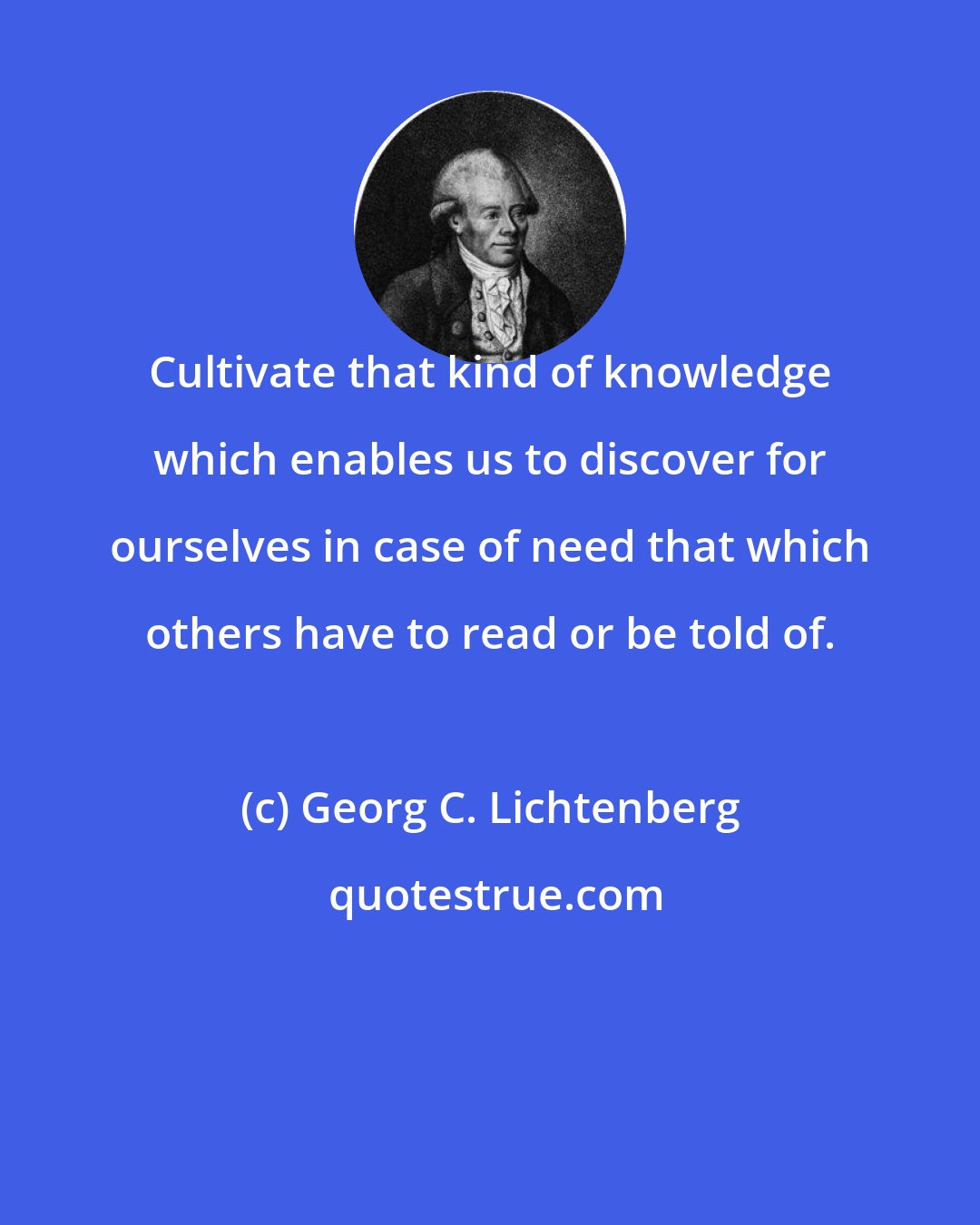 Georg C. Lichtenberg: Cultivate that kind of knowledge which enables us to discover for ourselves in case of need that which others have to read or be told of.