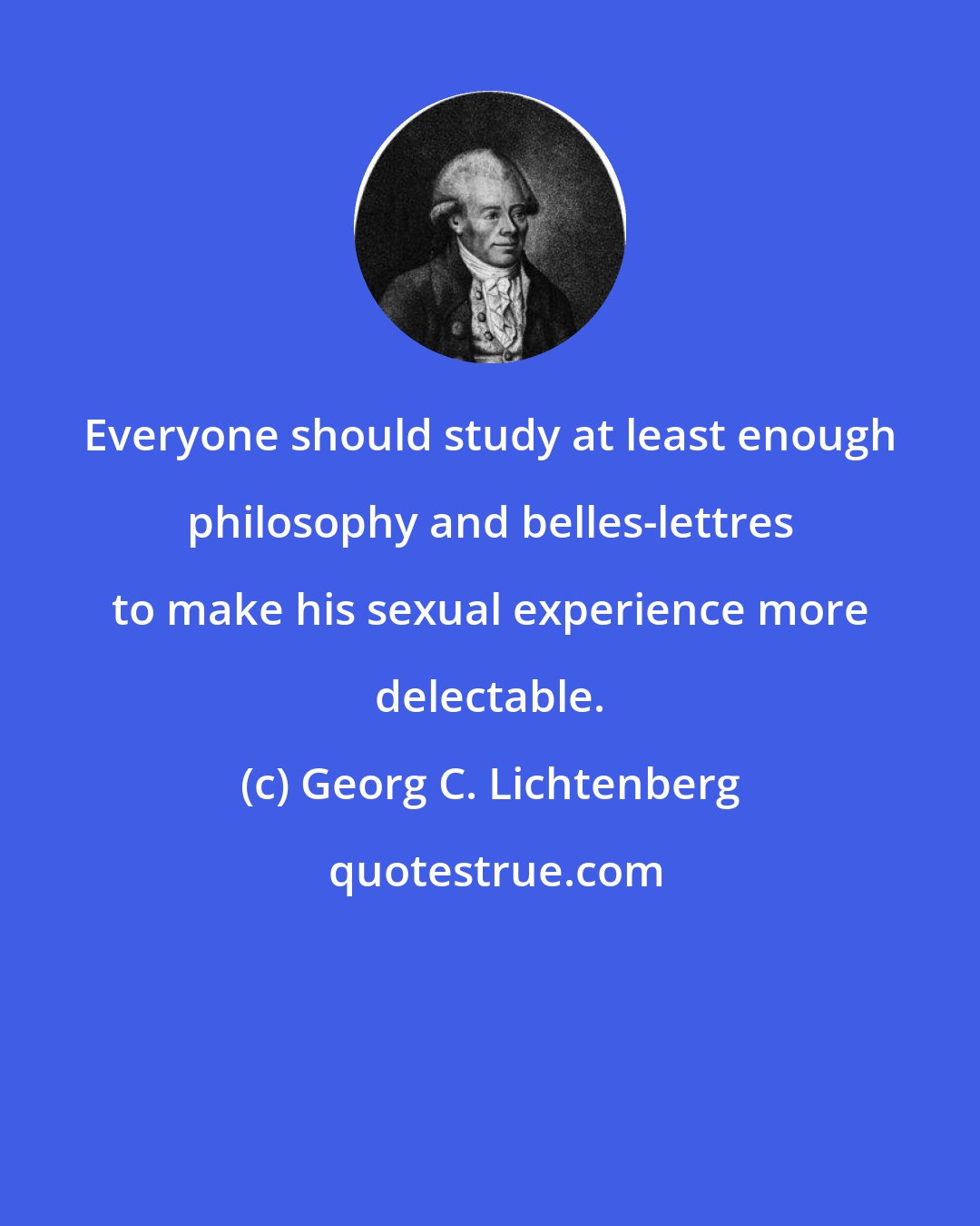 Georg C. Lichtenberg: Everyone should study at least enough philosophy and belles-lettres to make his sexual experience more delectable.