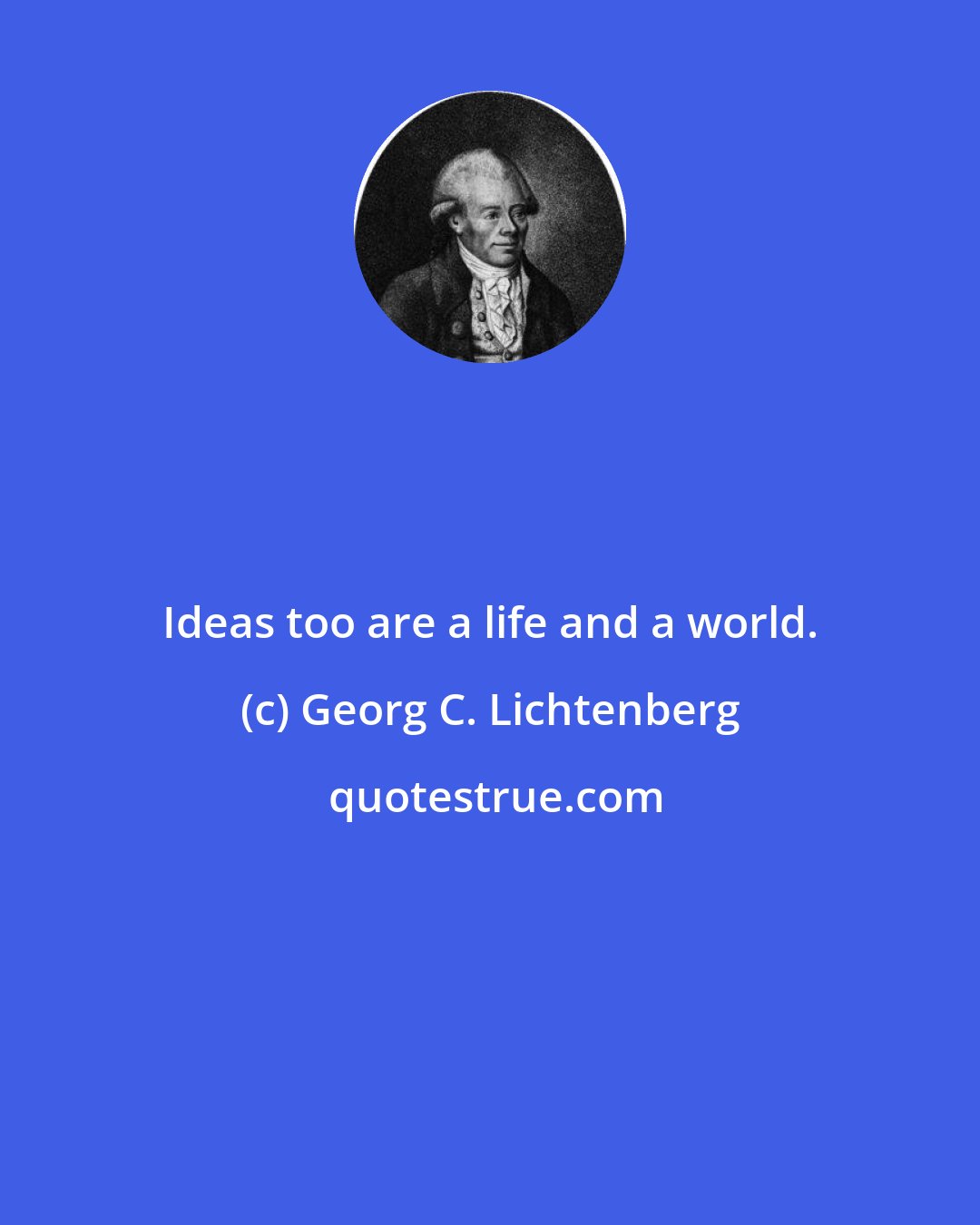 Georg C. Lichtenberg: Ideas too are a life and a world.