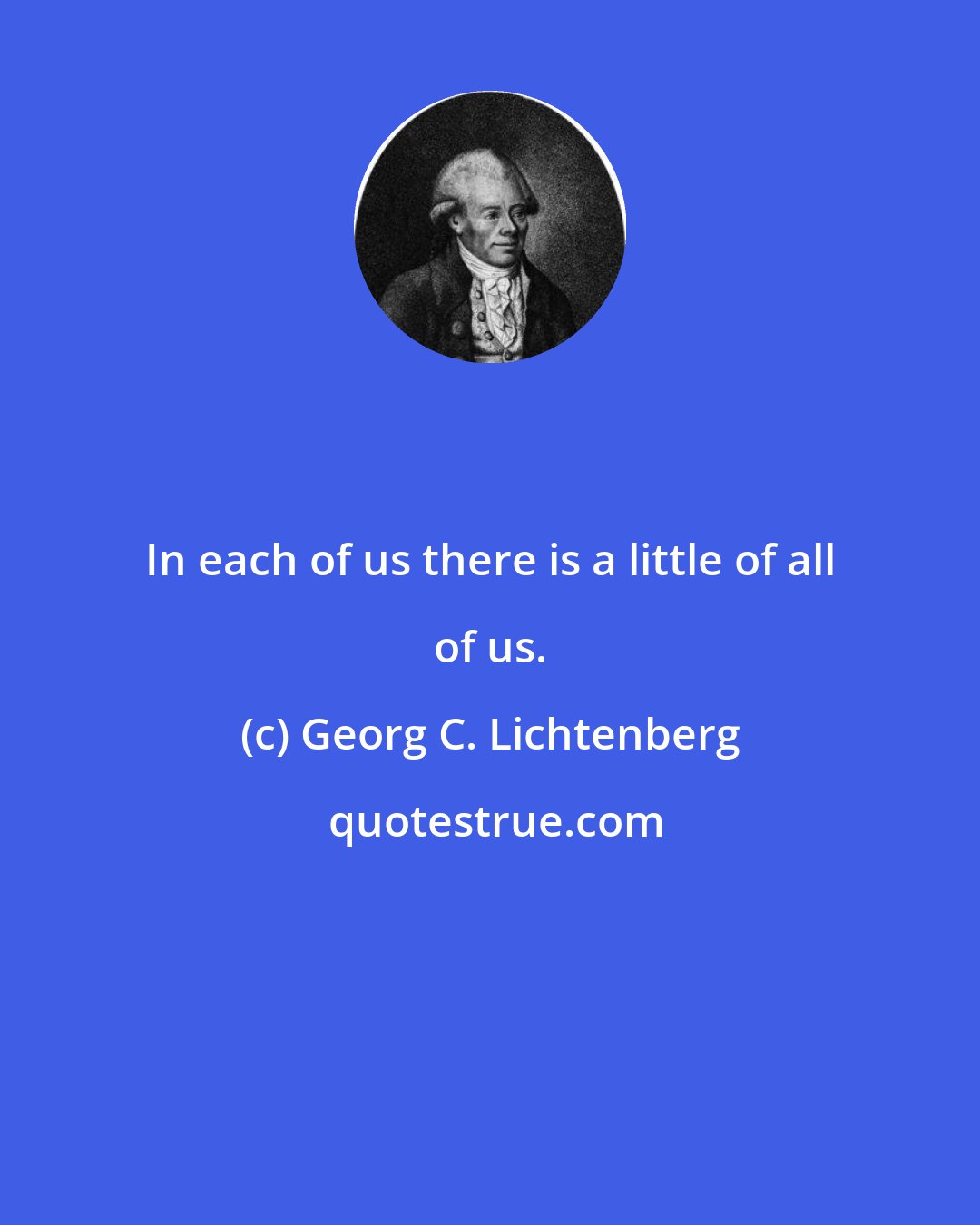 Georg C. Lichtenberg: In each of us there is a little of all of us.