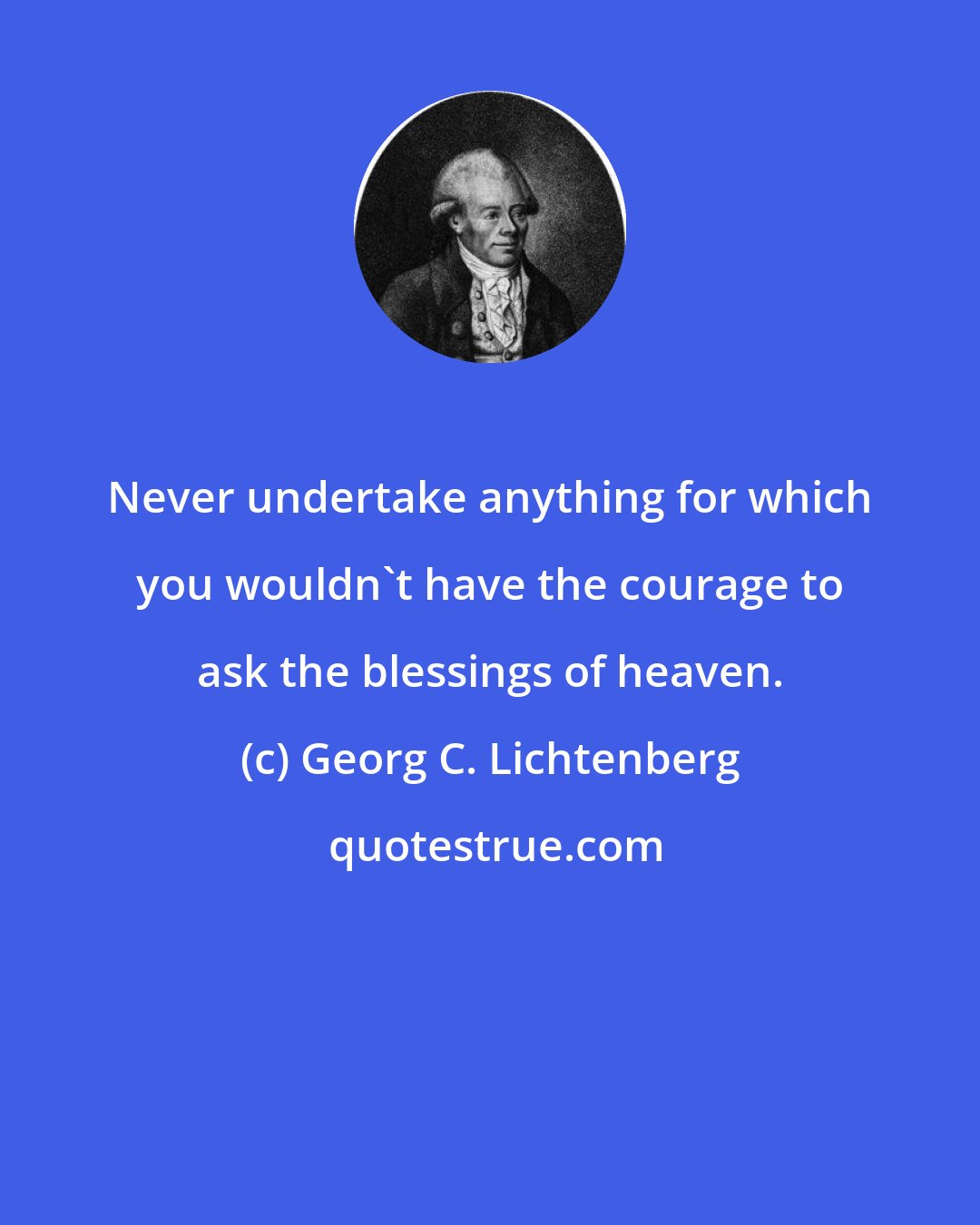 Georg C. Lichtenberg: Never undertake anything for which you wouldn't have the courage to ask the blessings of heaven.