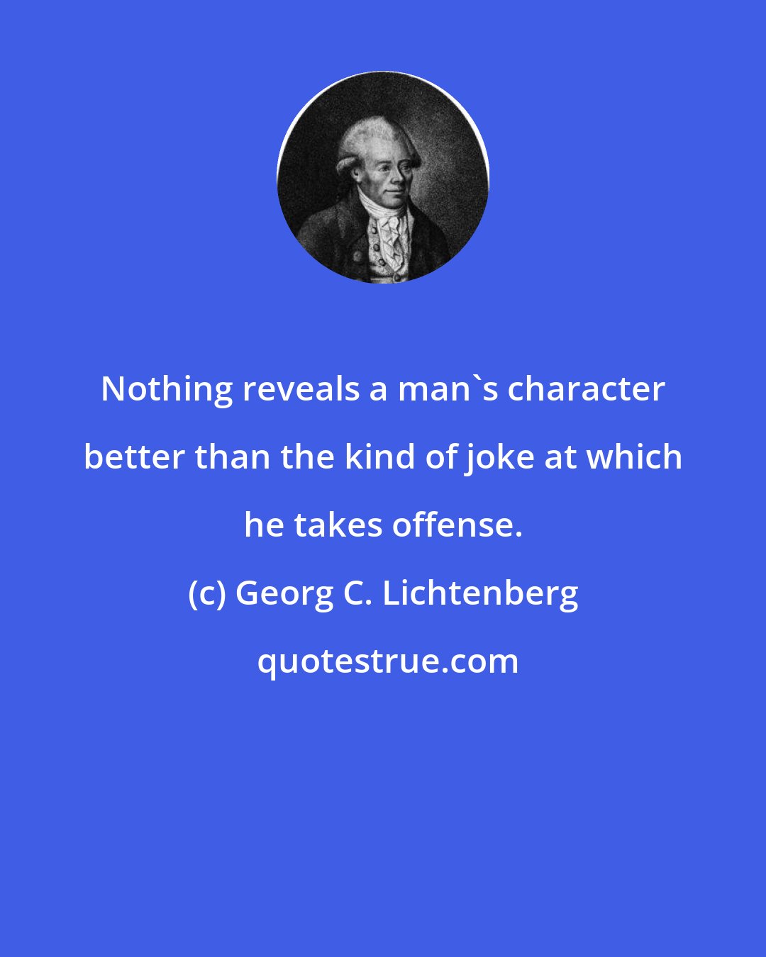 Georg C. Lichtenberg: Nothing reveals a man's character better than the kind of joke at which he takes offense.