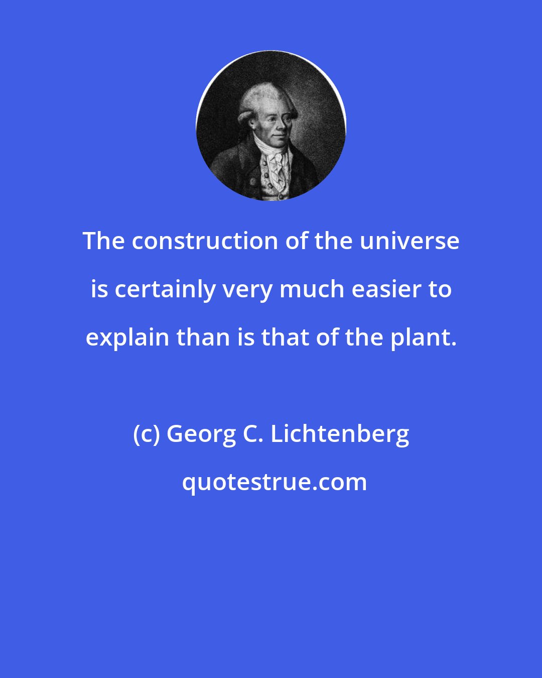 Georg C. Lichtenberg: The construction of the universe is certainly very much easier to explain than is that of the plant.