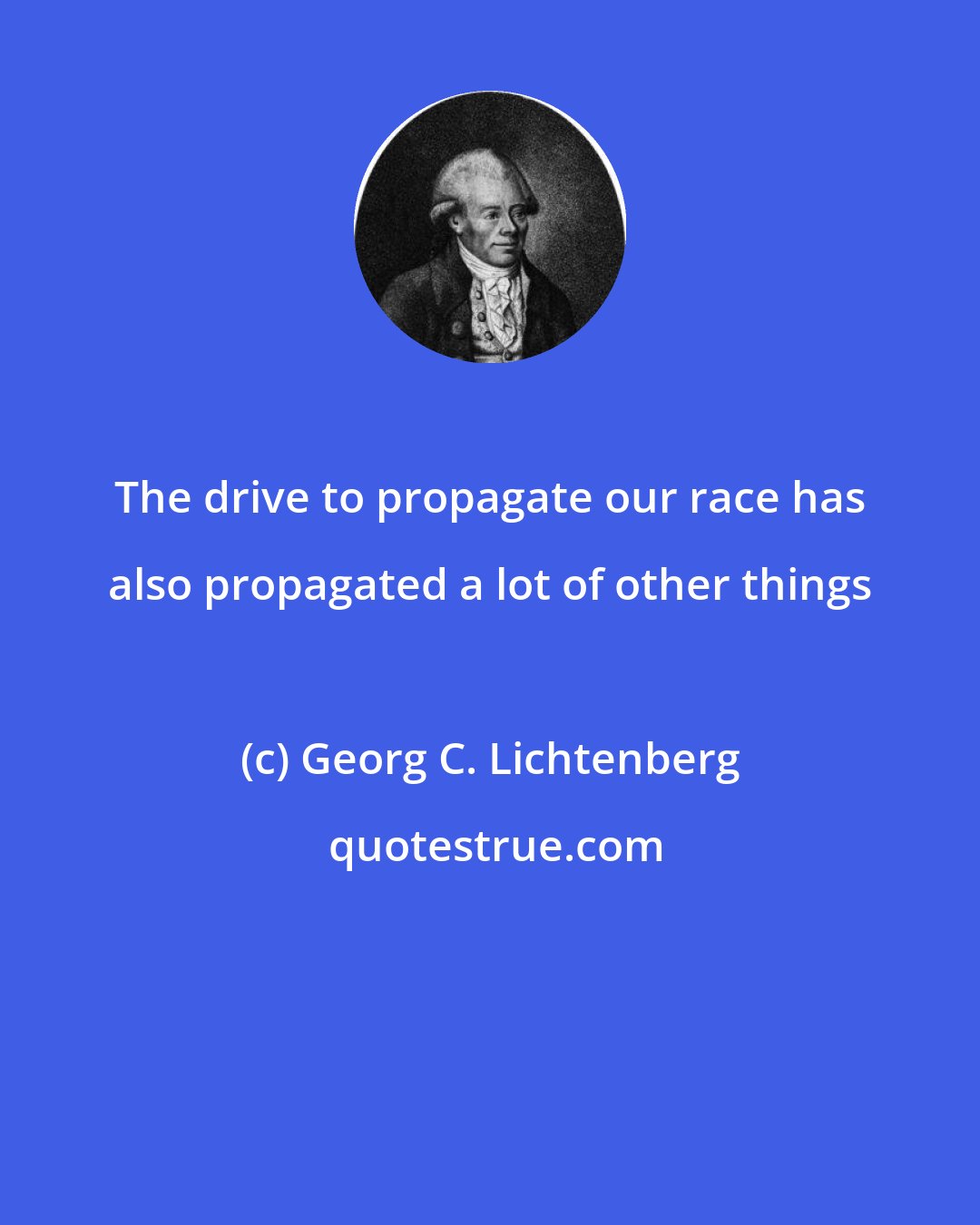 Georg C. Lichtenberg: The drive to propagate our race has also propagated a lot of other things