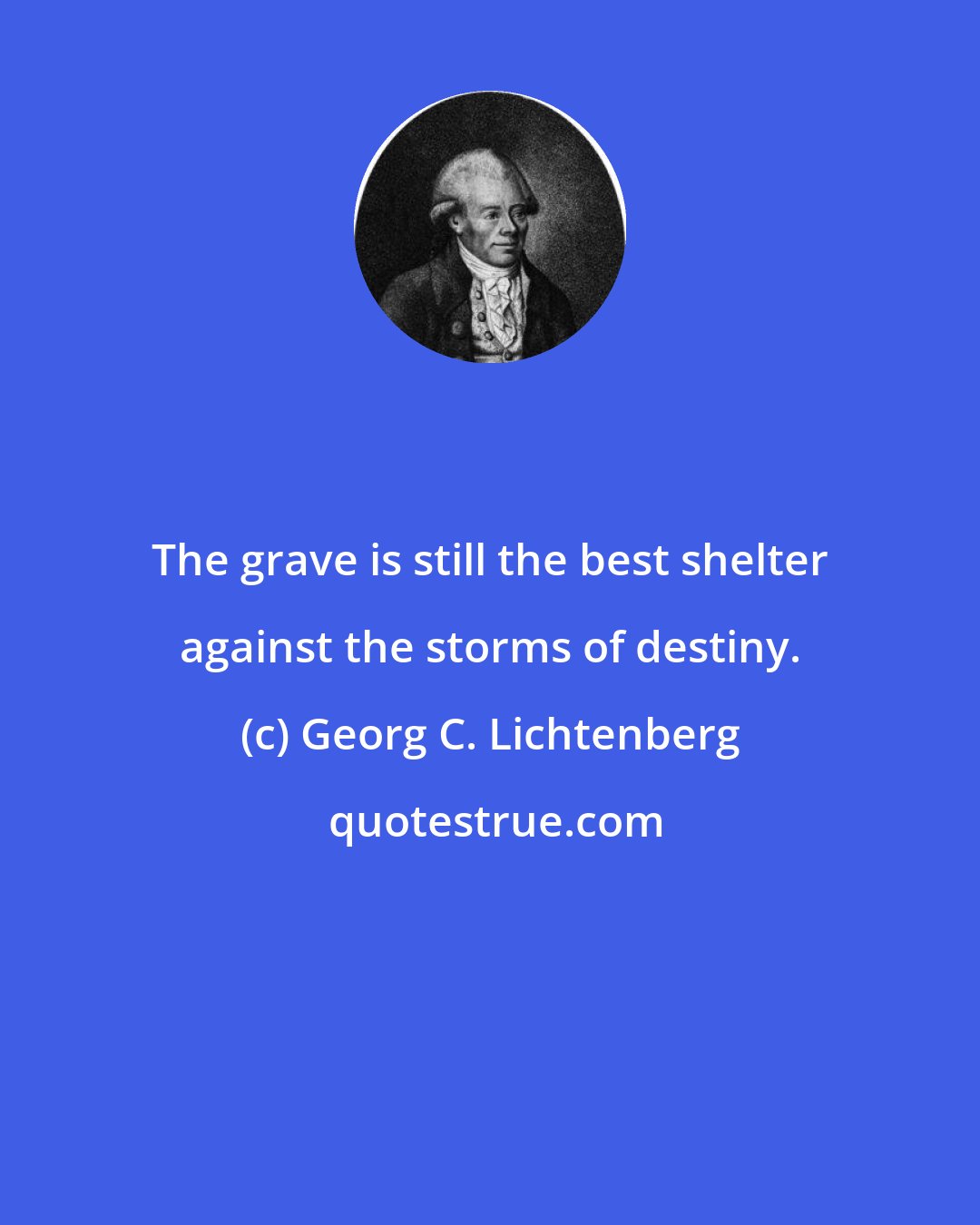 Georg C. Lichtenberg: The grave is still the best shelter against the storms of destiny.