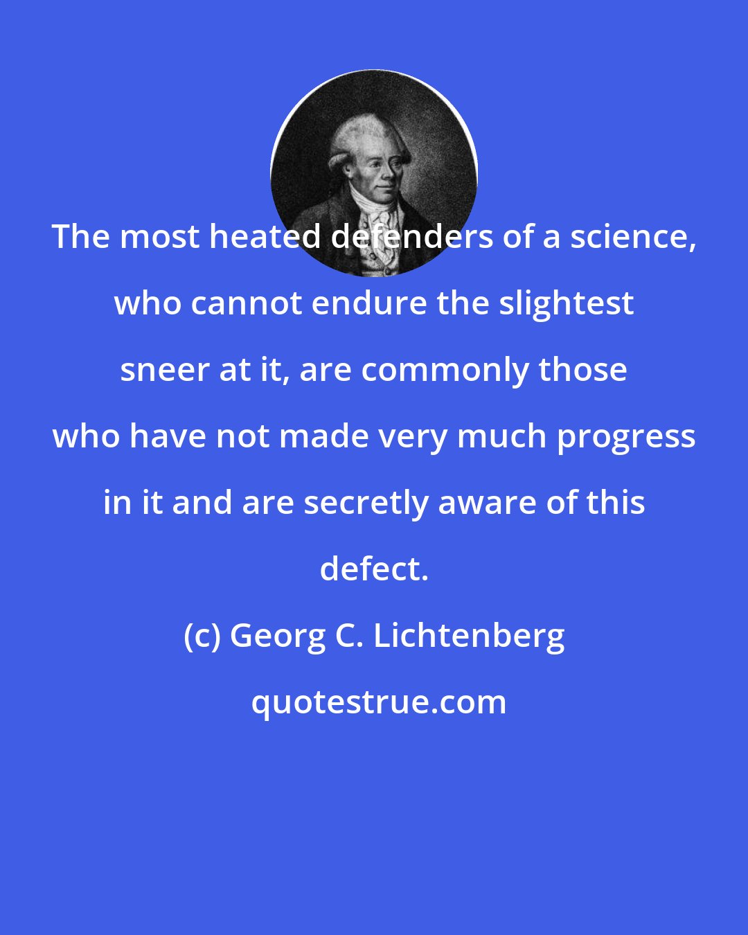 Georg C. Lichtenberg: The most heated defenders of a science, who cannot endure the slightest sneer at it, are commonly those who have not made very much progress in it and are secretly aware of this defect.