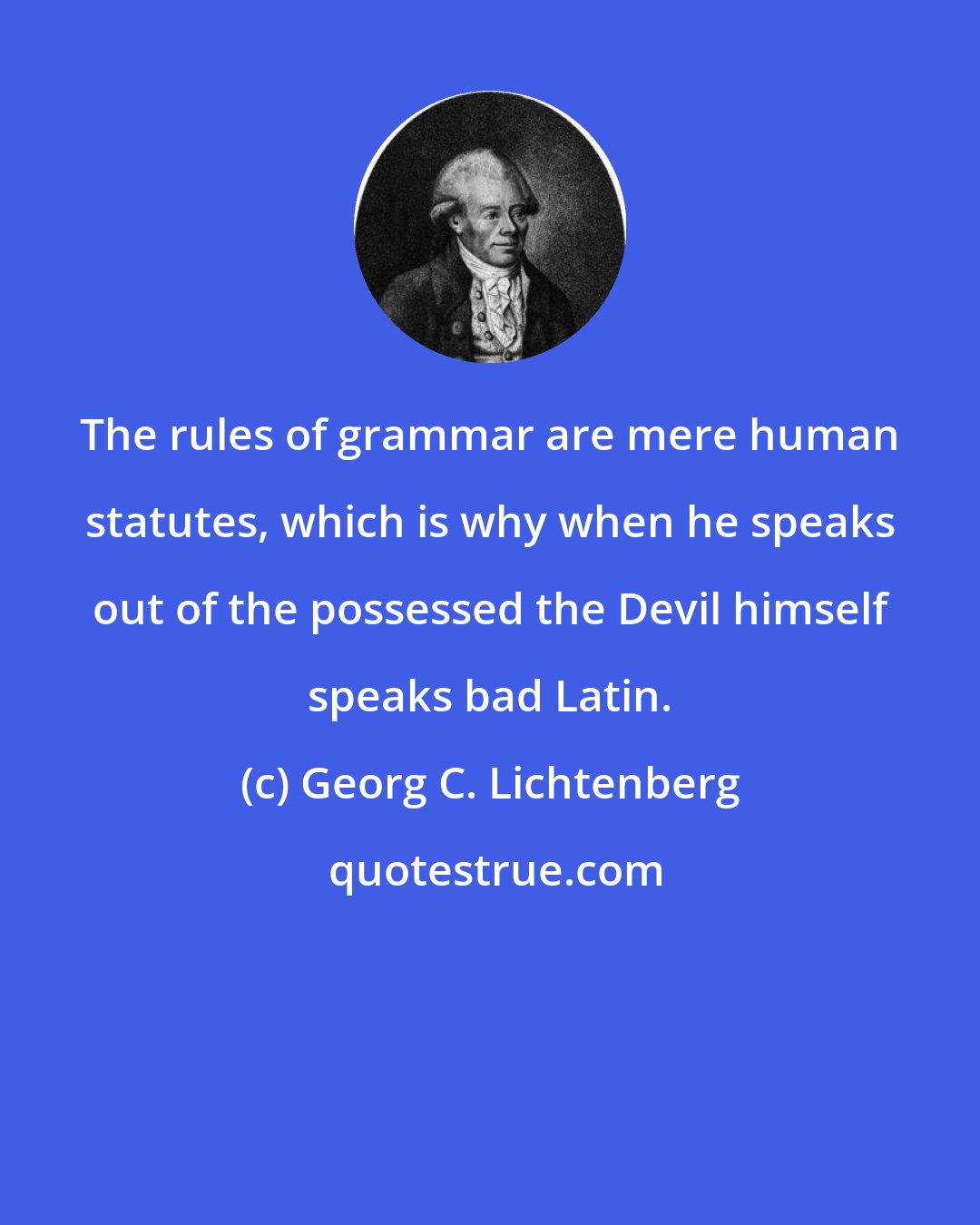 Georg C. Lichtenberg: The rules of grammar are mere human statutes, which is why when he speaks out of the possessed the Devil himself speaks bad Latin.