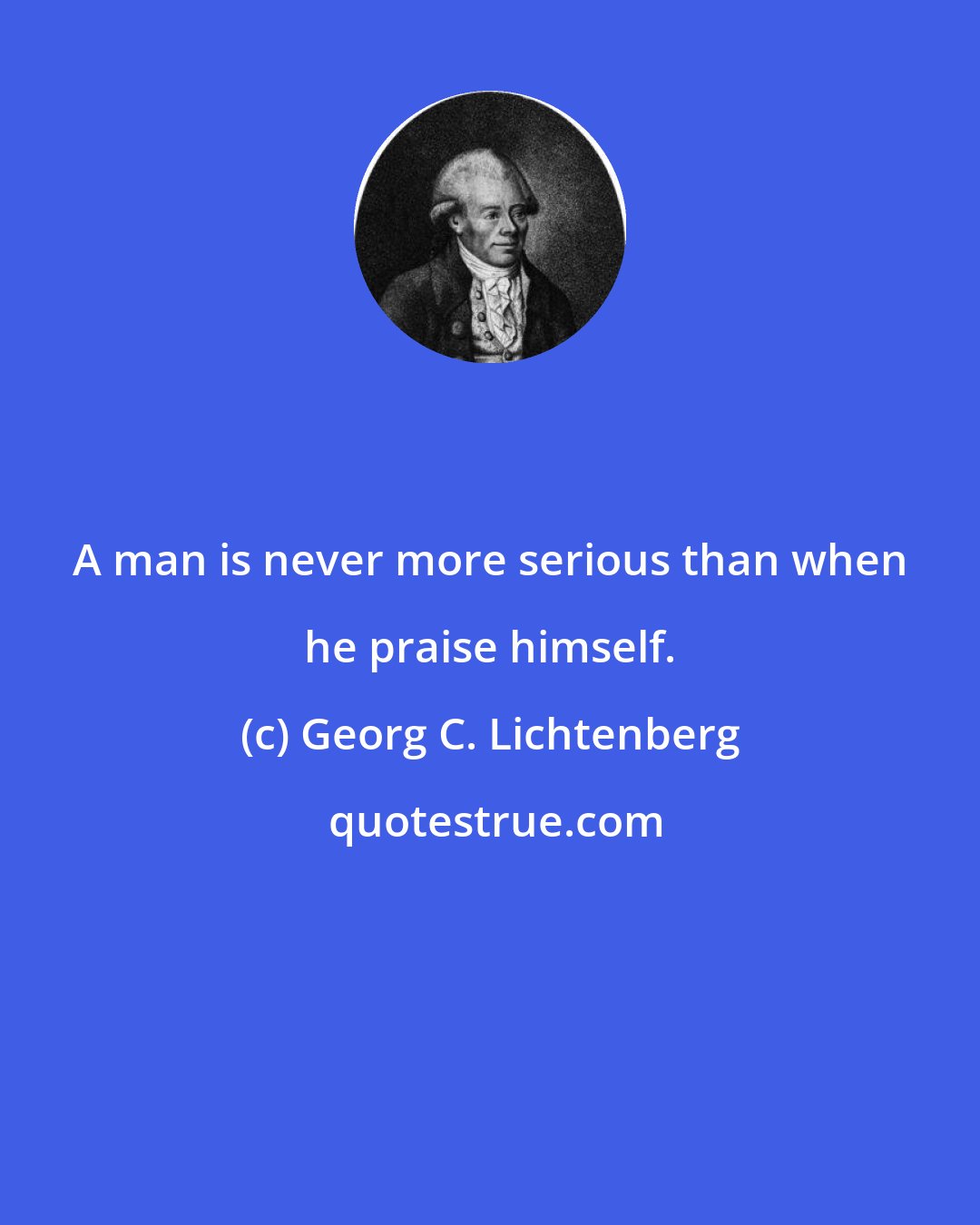 Georg C. Lichtenberg: A man is never more serious than when he praise himself.