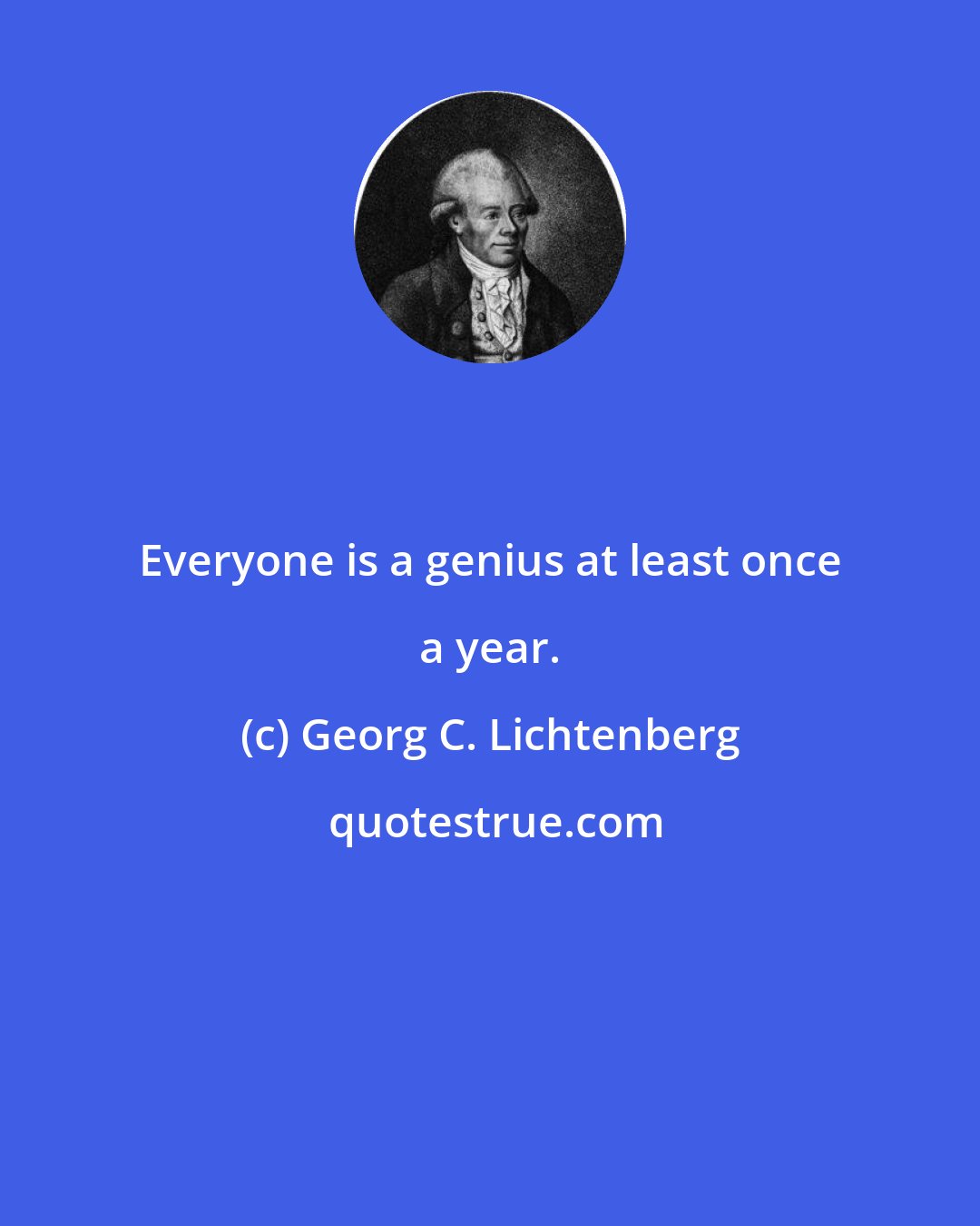 Georg C. Lichtenberg: Everyone is a genius at least once a year.