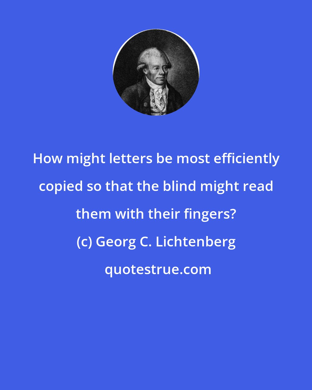 Georg C. Lichtenberg: How might letters be most efficiently copied so that the blind might read them with their fingers?