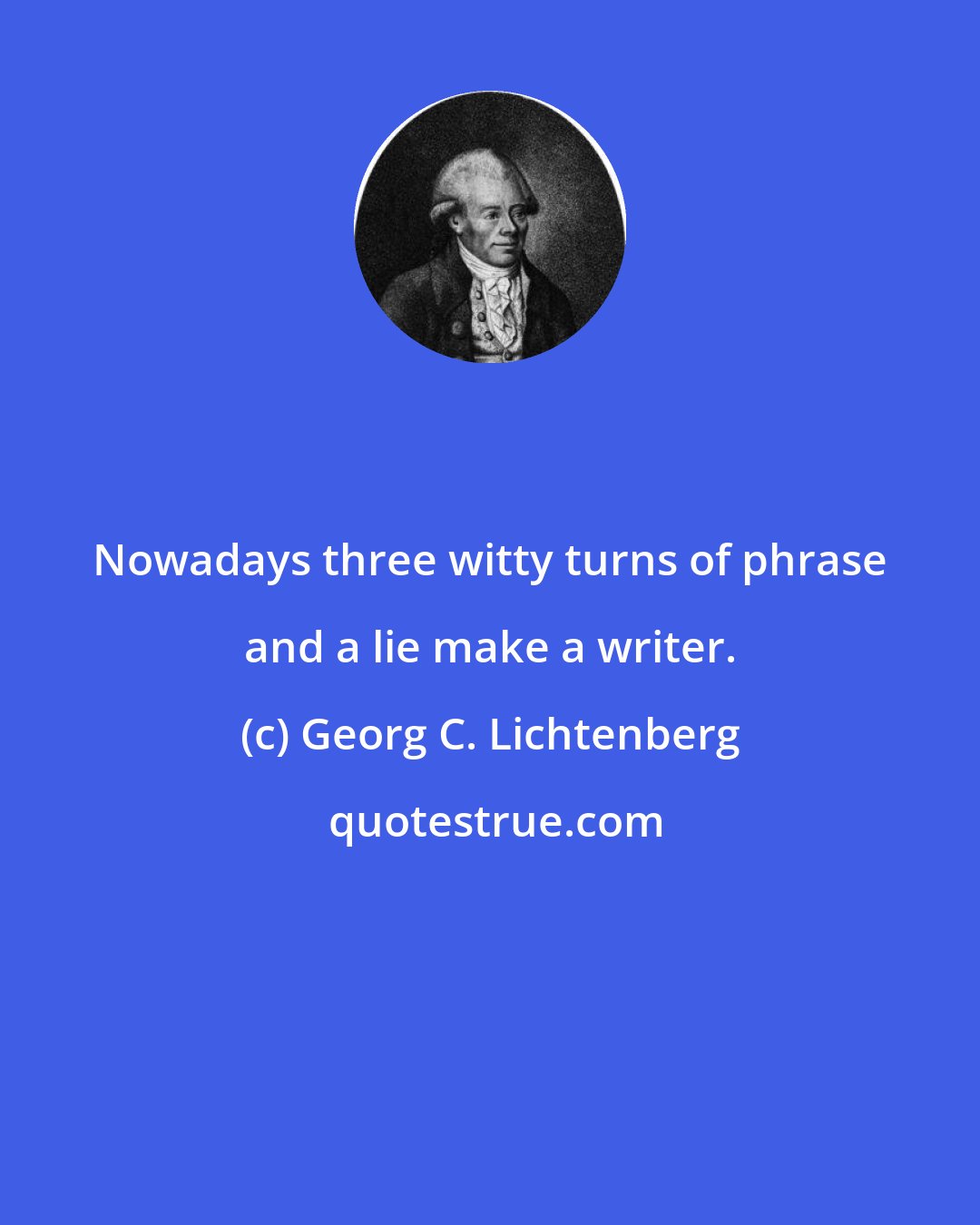 Georg C. Lichtenberg: Nowadays three witty turns of phrase and a lie make a writer.