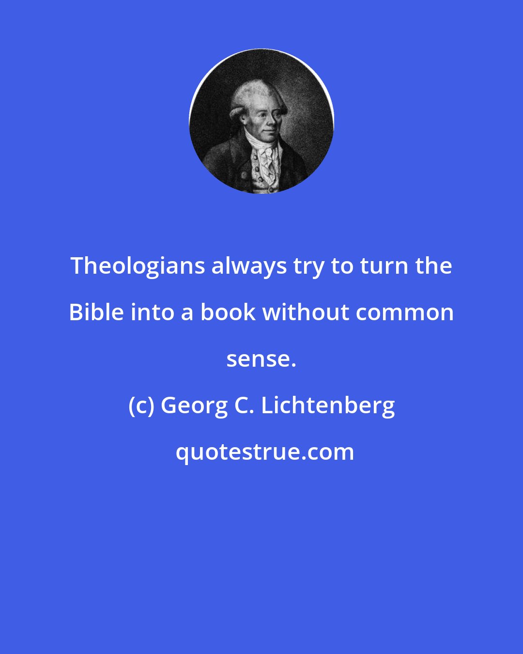 Georg C. Lichtenberg: Theologians always try to turn the Bible into a book without common sense.