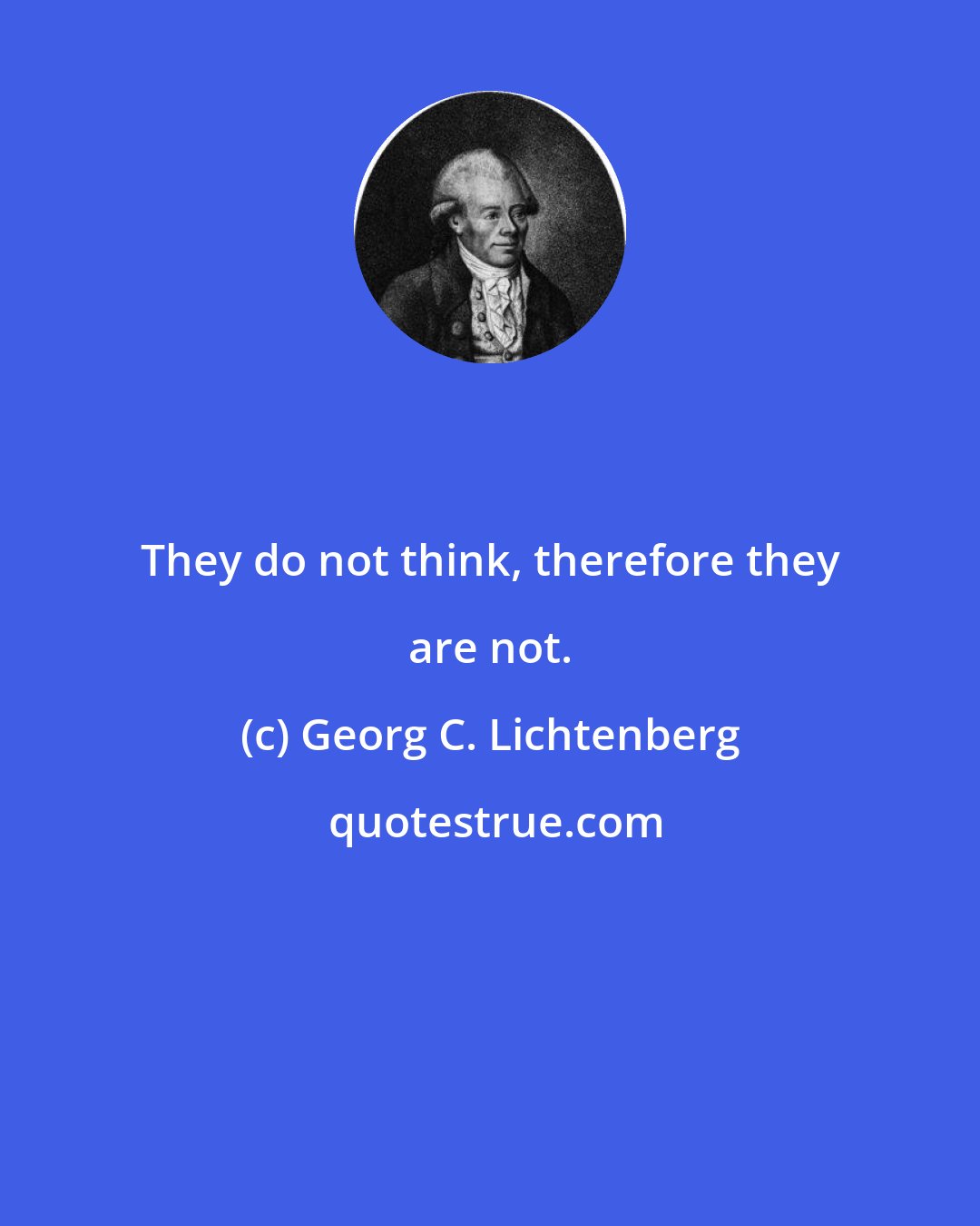 Georg C. Lichtenberg: They do not think, therefore they are not.