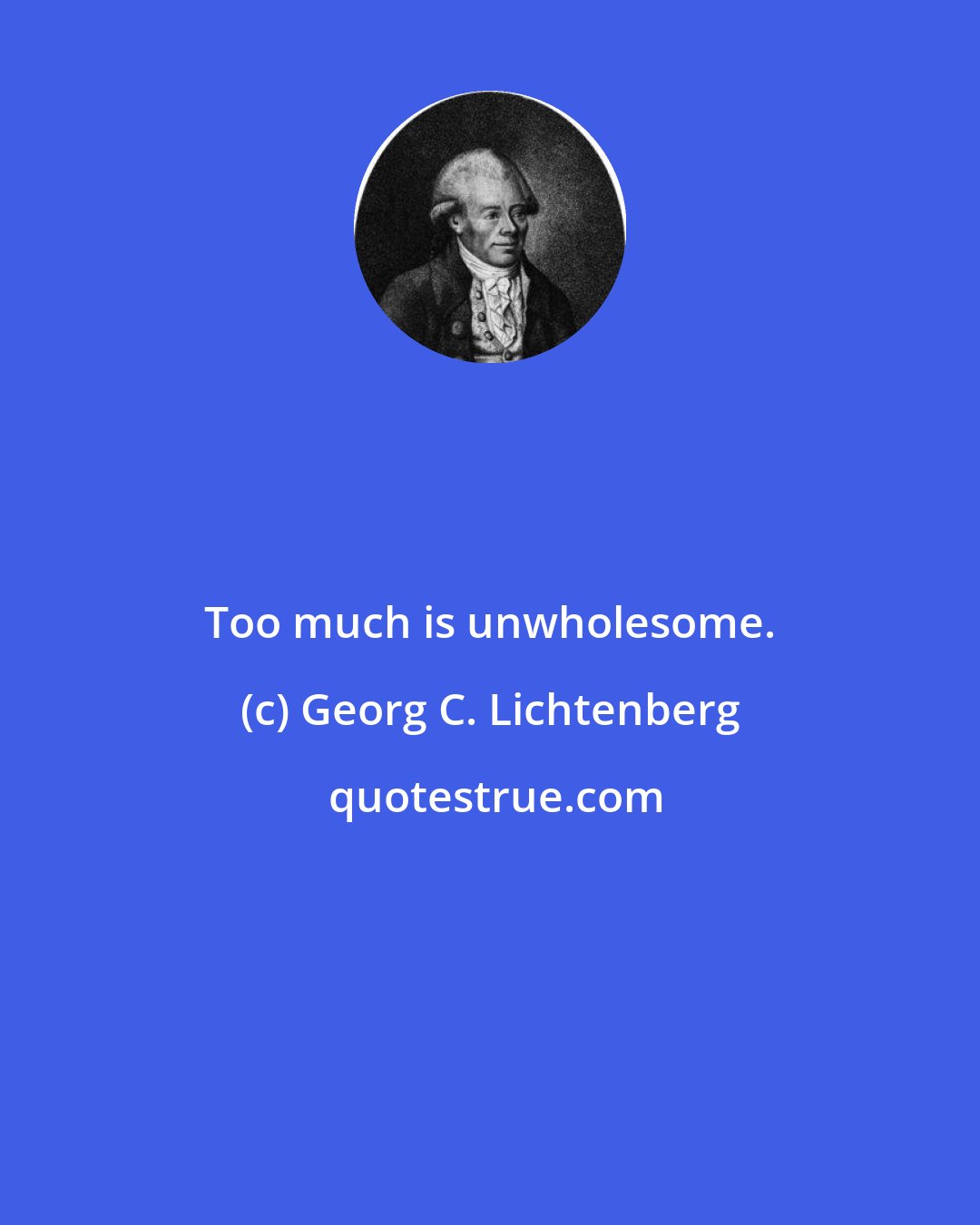 Georg C. Lichtenberg: Too much is unwholesome.