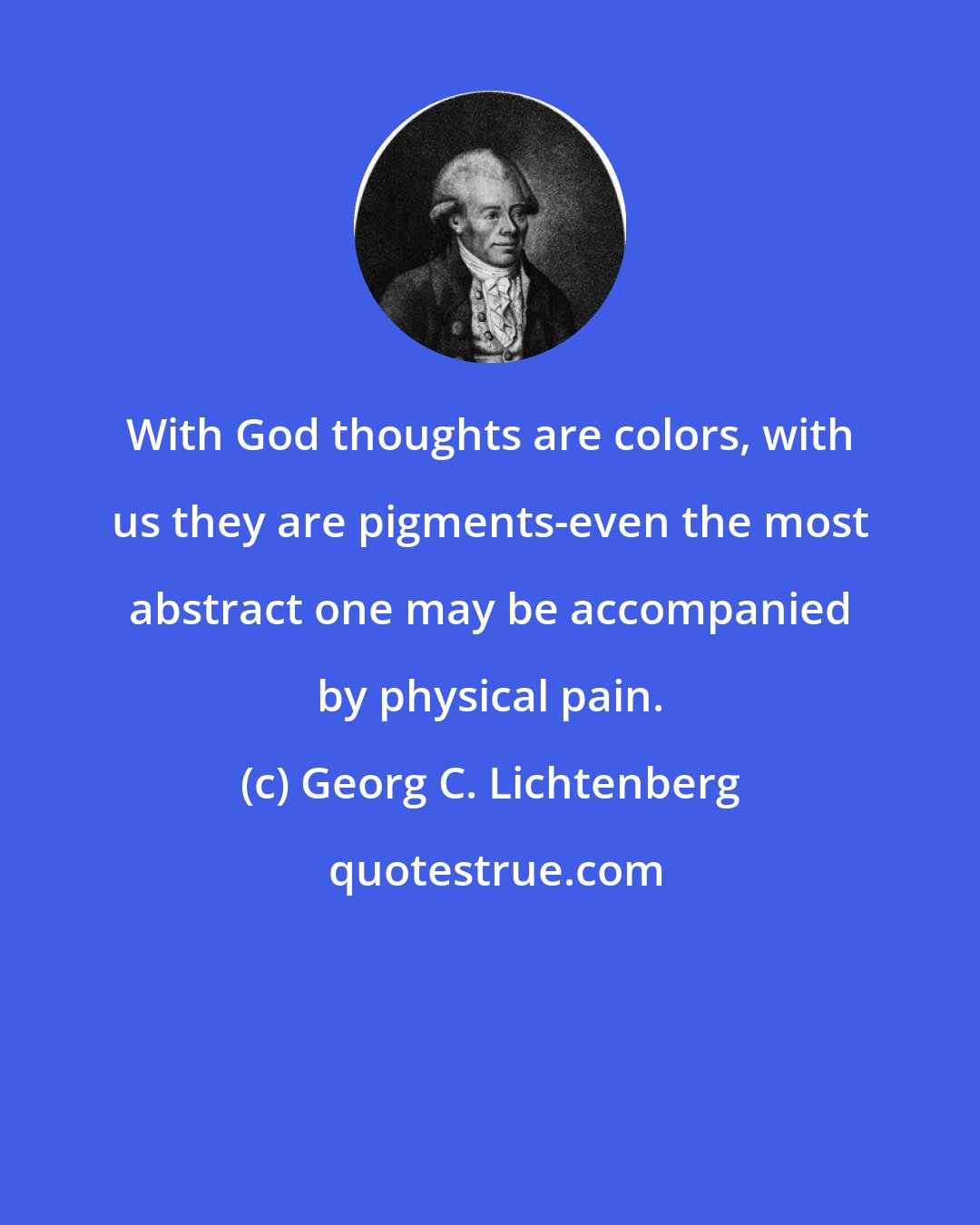 Georg C. Lichtenberg: With God thoughts are colors, with us they are pigments-even the most abstract one may be accompanied by physical pain.