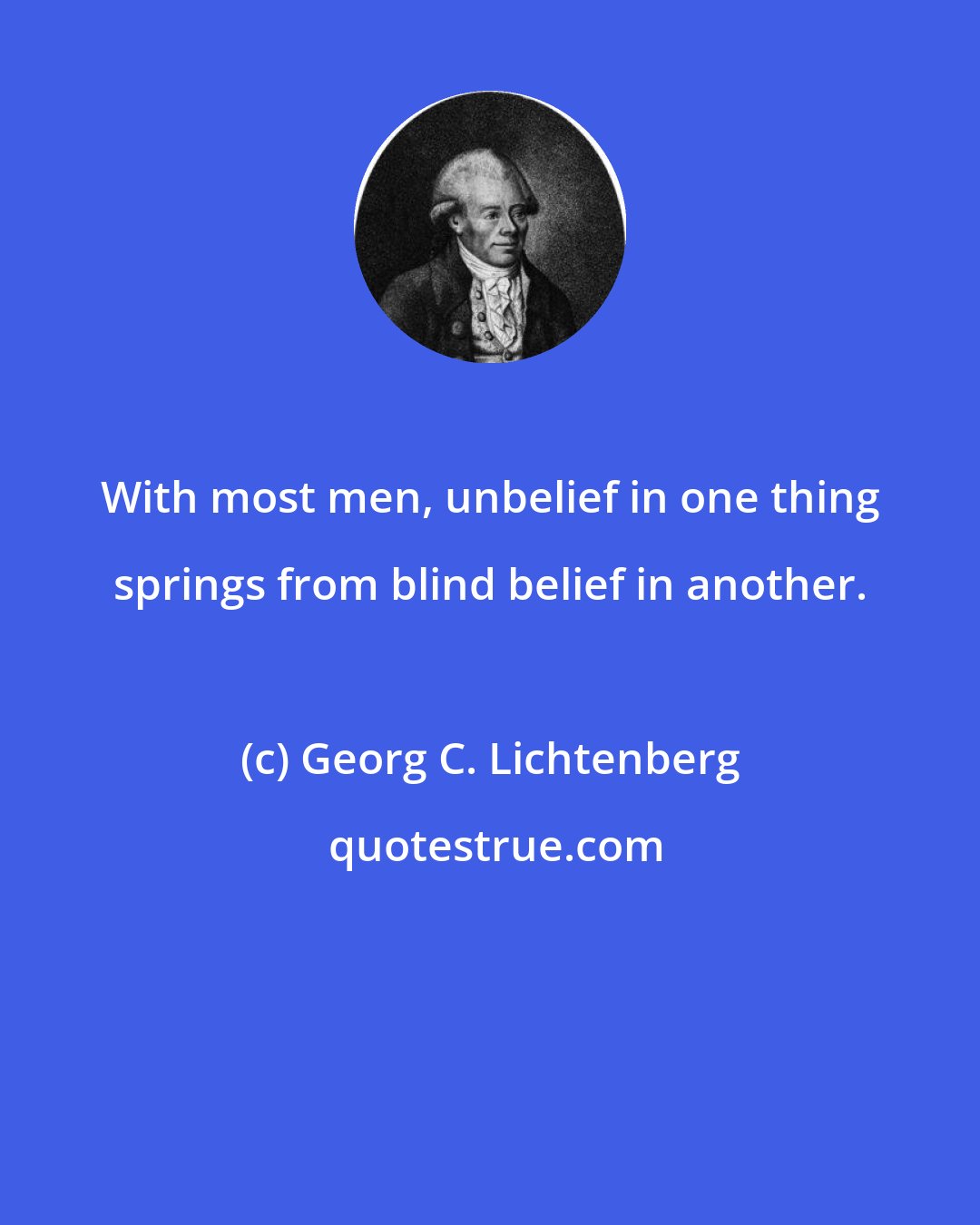 Georg C. Lichtenberg: With most men, unbelief in one thing springs from blind belief in another.