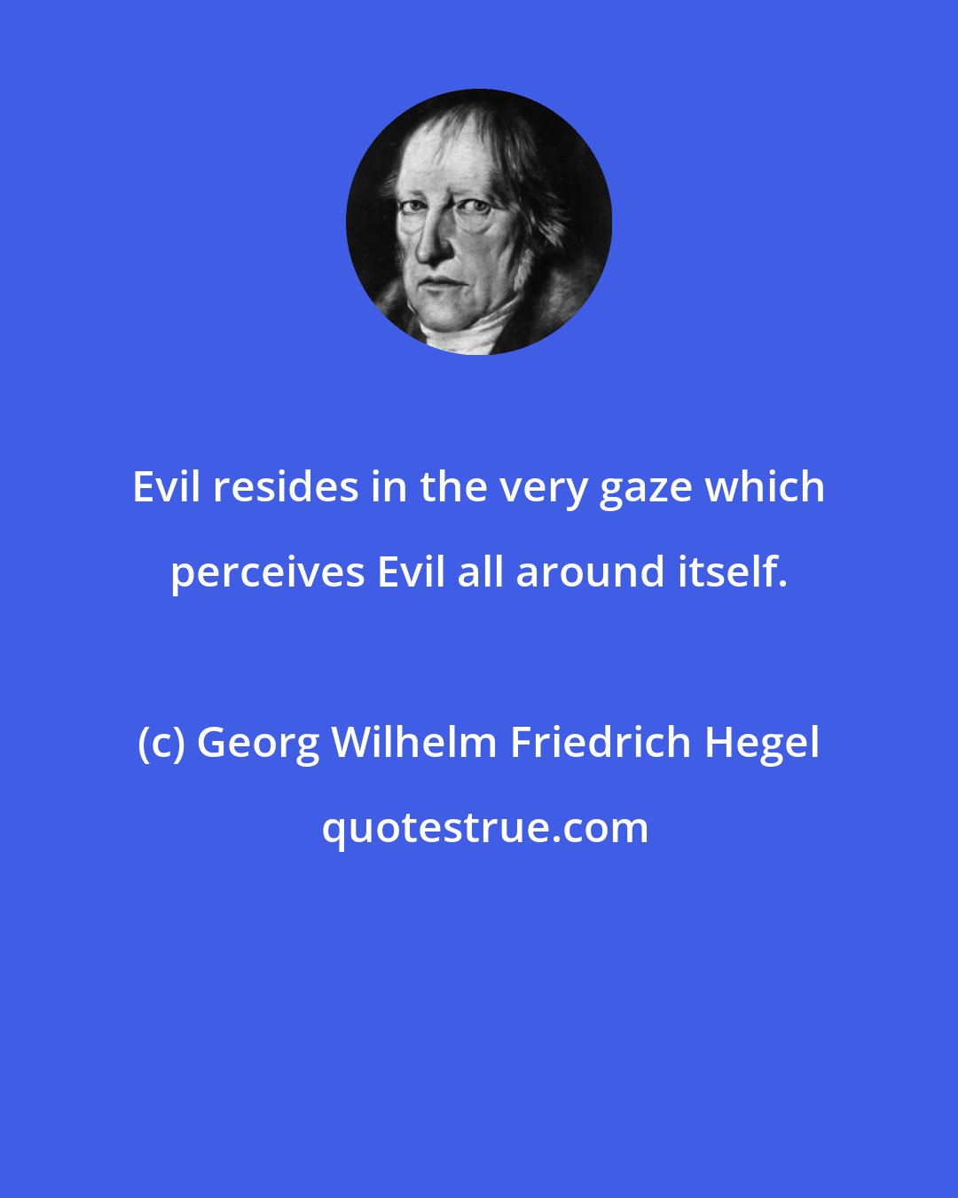 Georg Wilhelm Friedrich Hegel: Evil resides in the very gaze which perceives Evil all around itself.