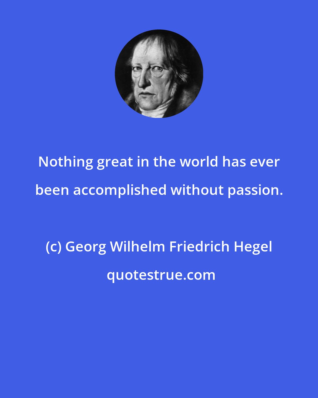 Georg Wilhelm Friedrich Hegel: Nothing great in the world has ever been accomplished without passion.