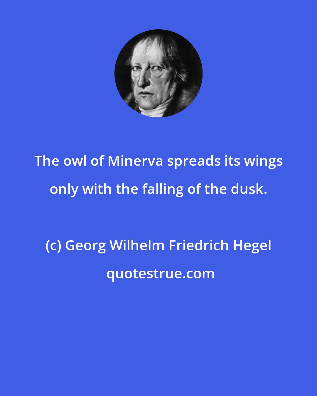 Georg Wilhelm Friedrich Hegel: The owl of Minerva spreads its wings only with the falling of the dusk.