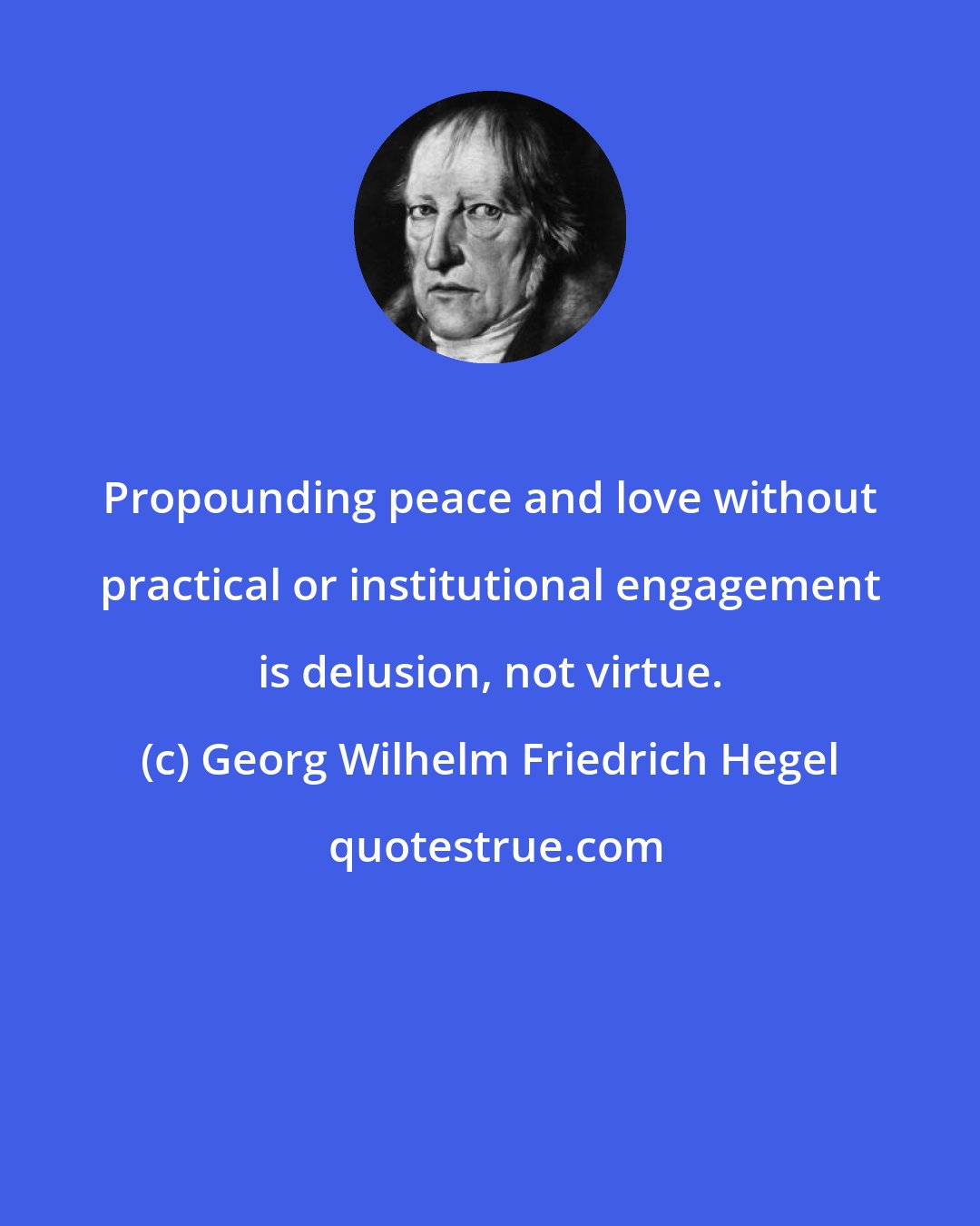 Georg Wilhelm Friedrich Hegel: Propounding peace and love without practical or institutional engagement is delusion, not virtue.