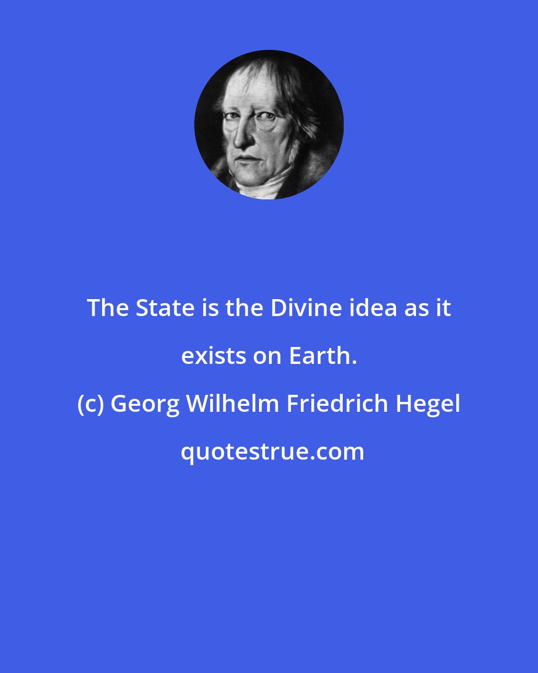 Georg Wilhelm Friedrich Hegel: The State is the Divine idea as it exists on Earth.