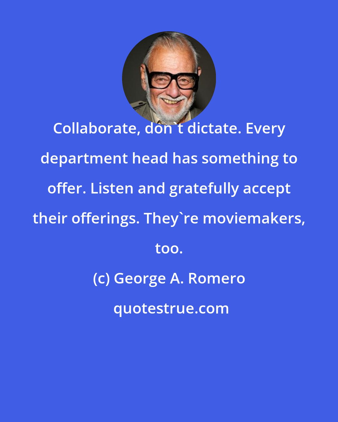 George A. Romero: Collaborate, don't dictate. Every department head has something to offer. Listen and gratefully accept their offerings. They're moviemakers, too.