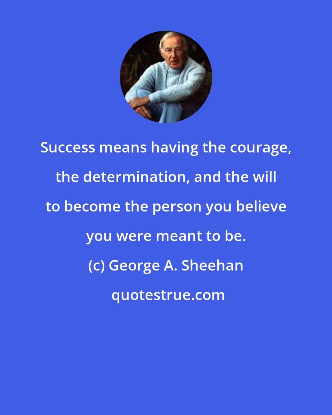George A. Sheehan: Success means having the courage, the determination, and the will to become the person you believe you were meant to be.