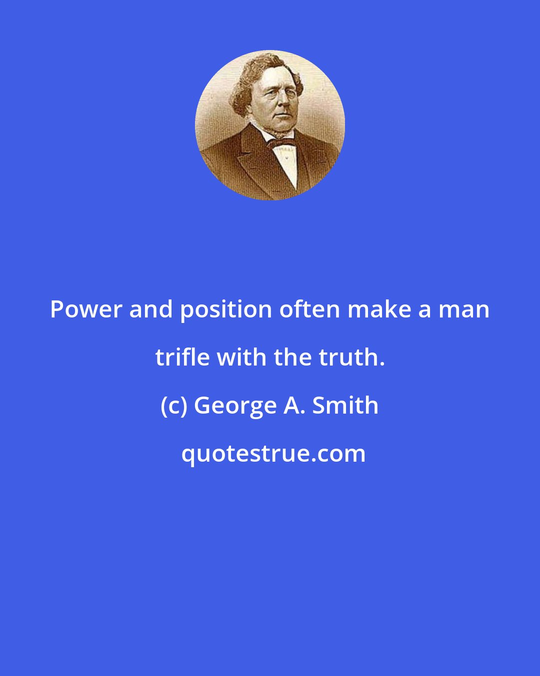 George A. Smith: Power and position often make a man trifle with the truth.