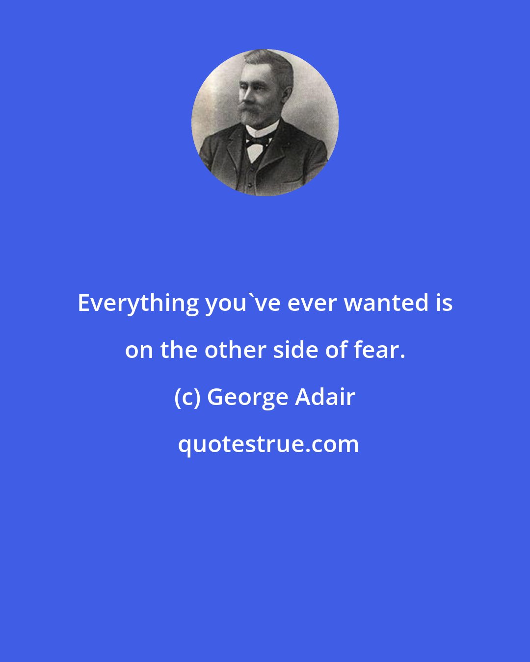 George Adair: Everything you've ever wanted is on the other side of fear.