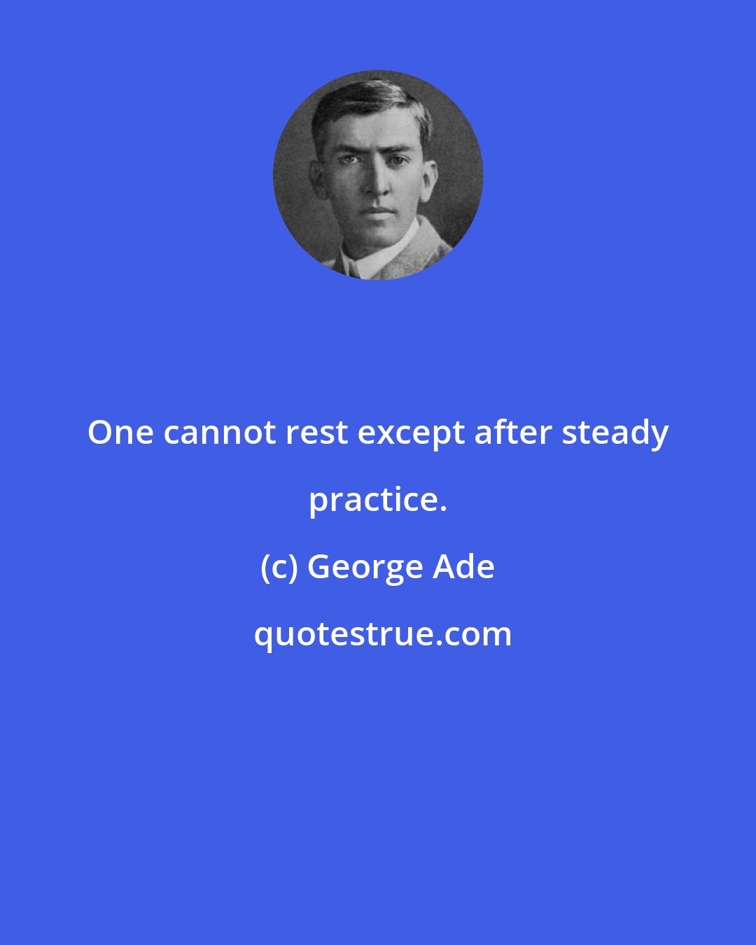 George Ade: One cannot rest except after steady practice.