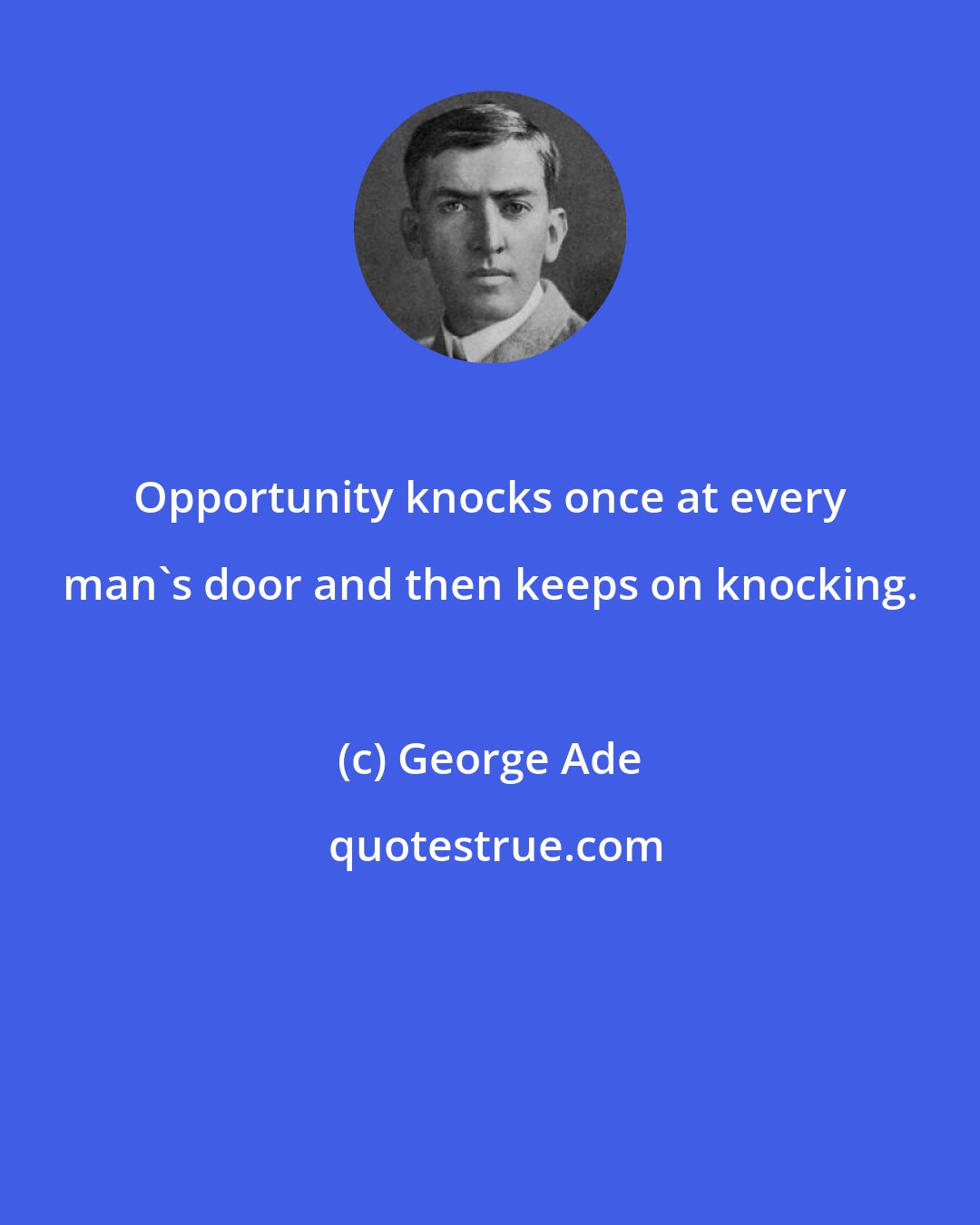 George Ade: Opportunity knocks once at every man's door and then keeps on knocking.