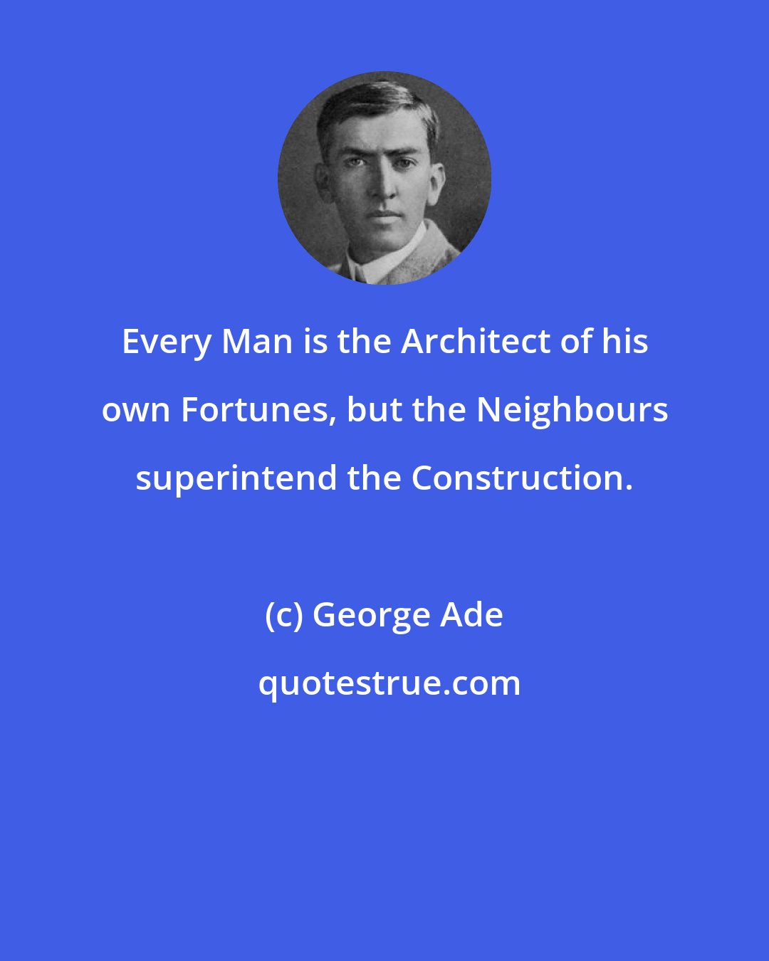 George Ade: Every Man is the Architect of his own Fortunes, but the Neighbours superintend the Construction.