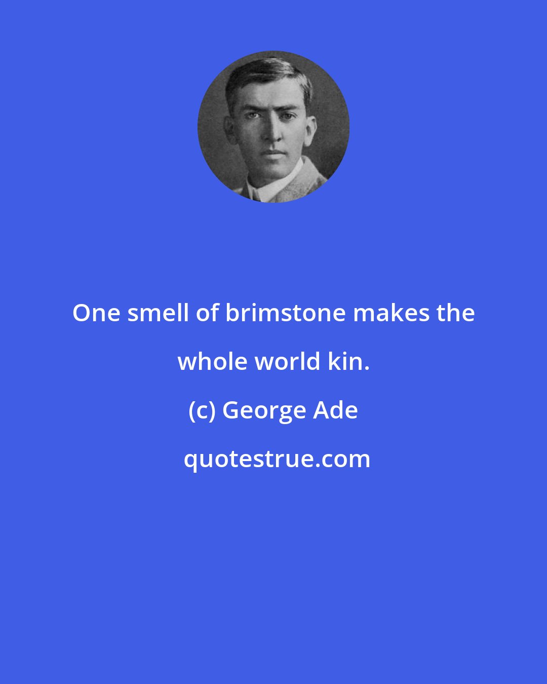 George Ade: One smell of brimstone makes the whole world kin.