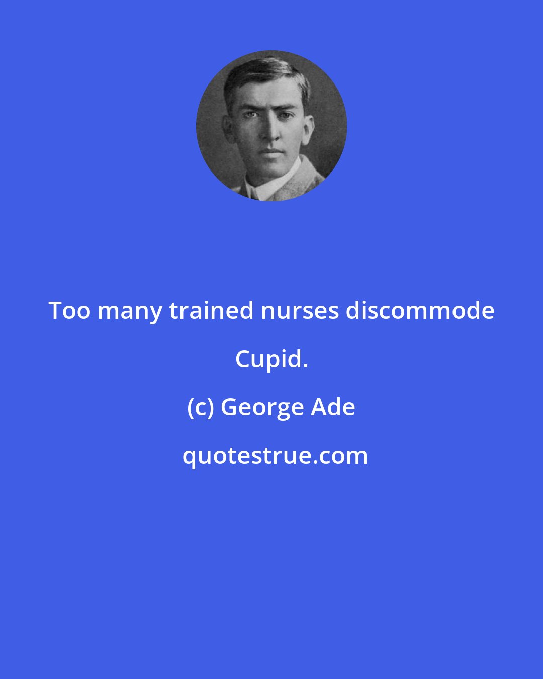 George Ade: Too many trained nurses discommode Cupid.