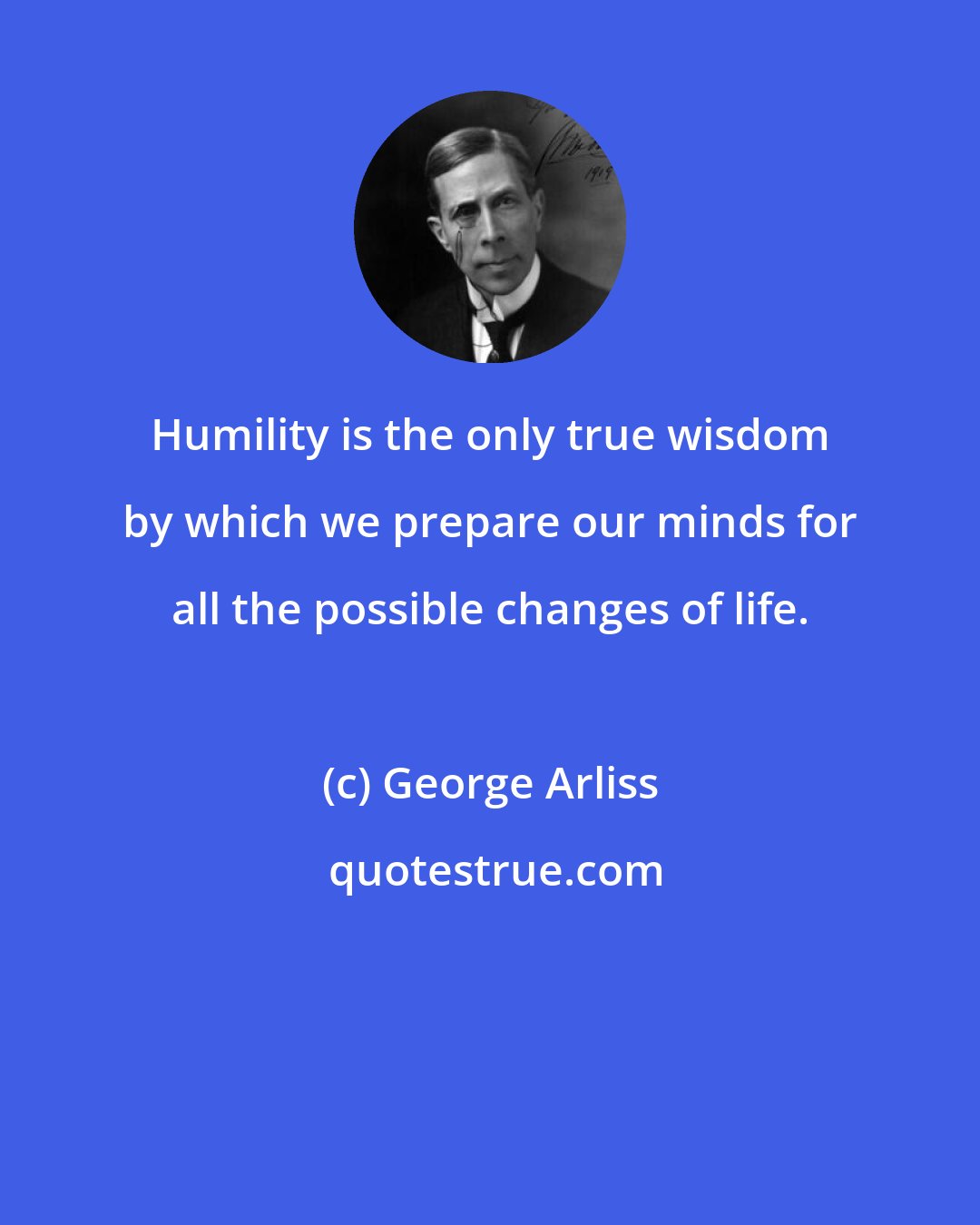 George Arliss: Humility is the only true wisdom by which we prepare our minds for all the possible changes of life.