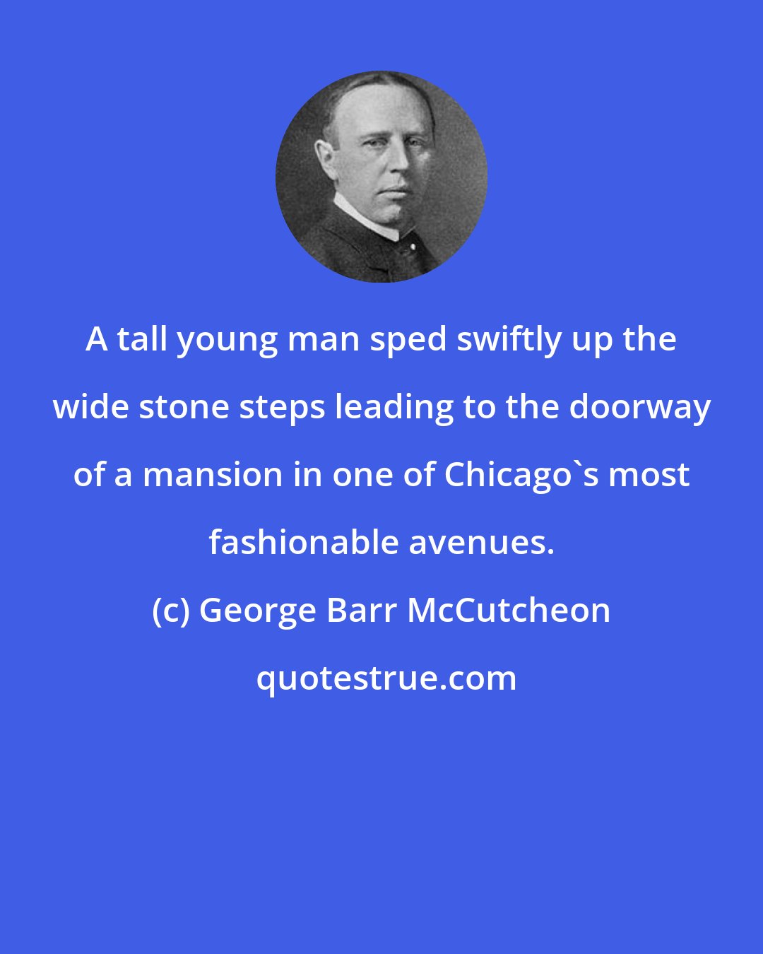 George Barr McCutcheon: A tall young man sped swiftly up the wide stone steps leading to the doorway of a mansion in one of Chicago's most fashionable avenues.