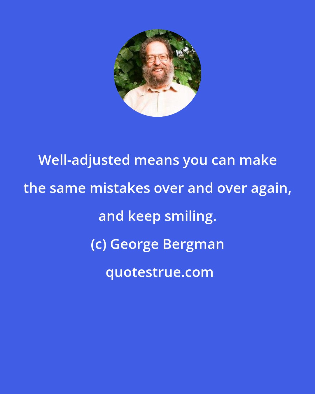 George Bergman: Well-adjusted means you can make the same mistakes over and over again, and keep smiling.