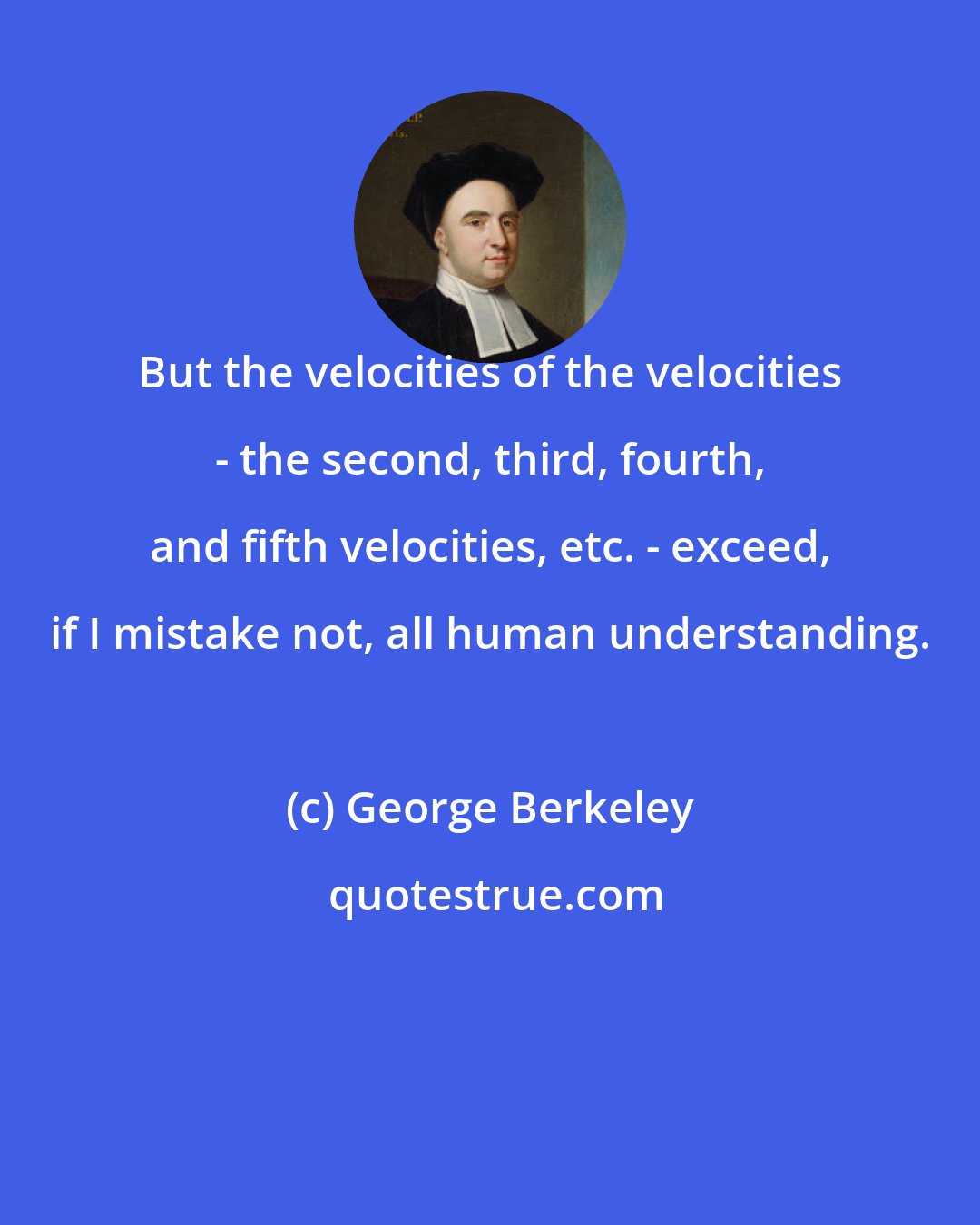 George Berkeley: But the velocities of the velocities - the second, third, fourth, and fifth velocities, etc. - exceed, if I mistake not, all human understanding.