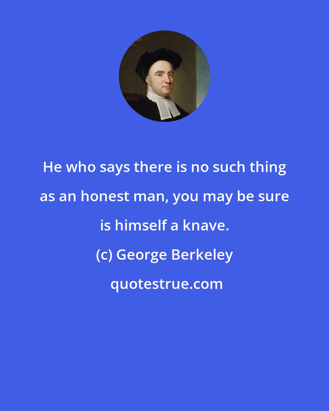 George Berkeley: He who says there is no such thing as an honest man, you may be sure is himself a knave.