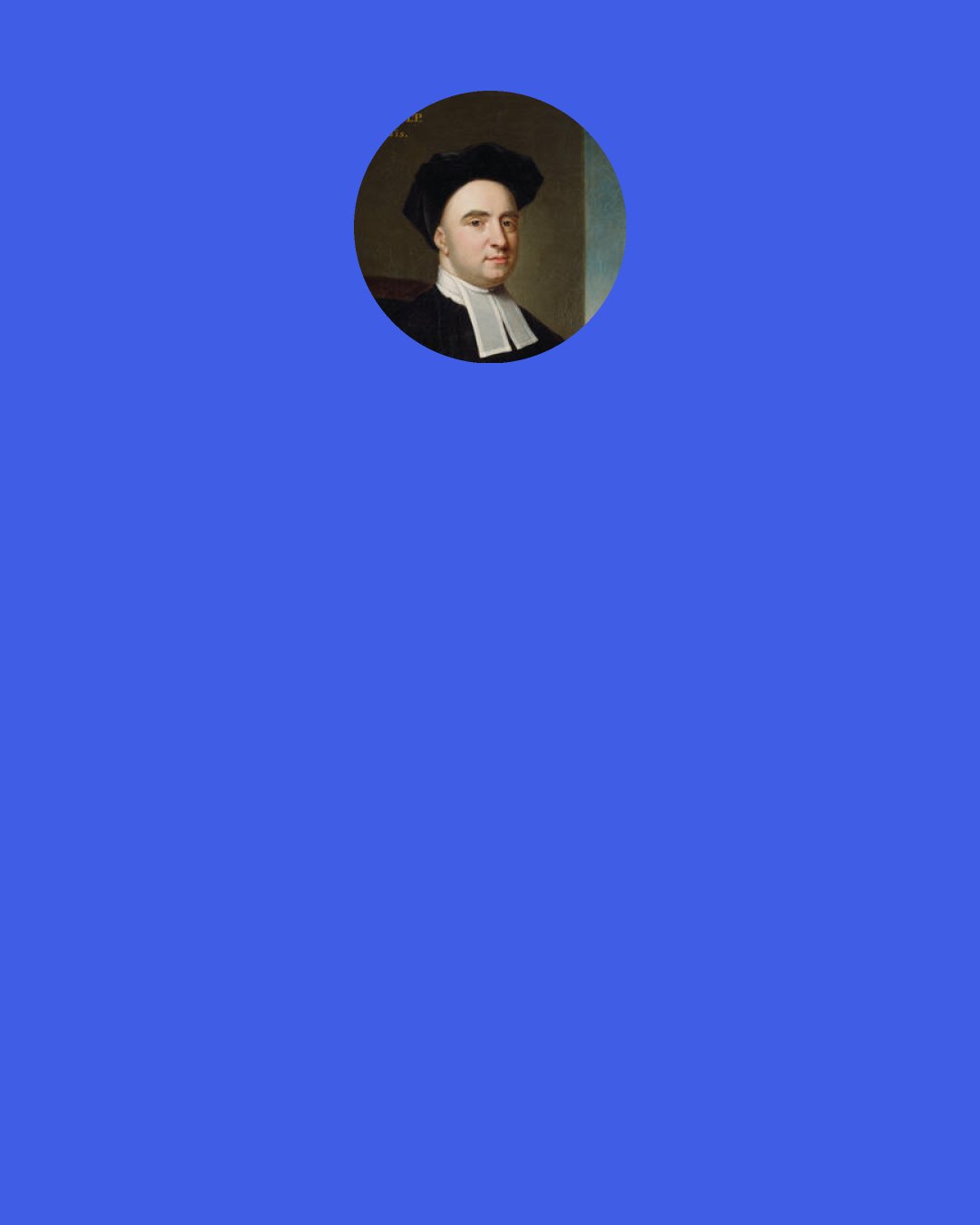 George Berkeley: If what you mean by the word "matter" be only the unknown support of unknown qualities, it is no matter whether there is such a thing or no, since it no way concerns us; and I do not see the advantage there is in disputing about what we know not what, and we know not why.