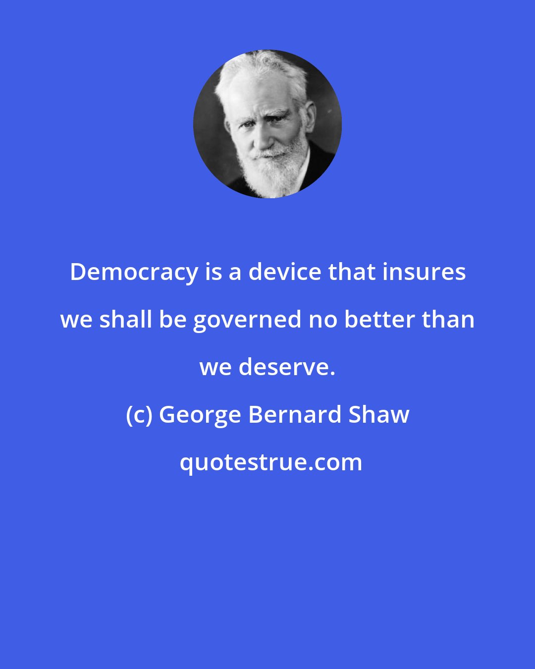 George Bernard Shaw: Democracy is a device that insures we shall be governed no better than we deserve.