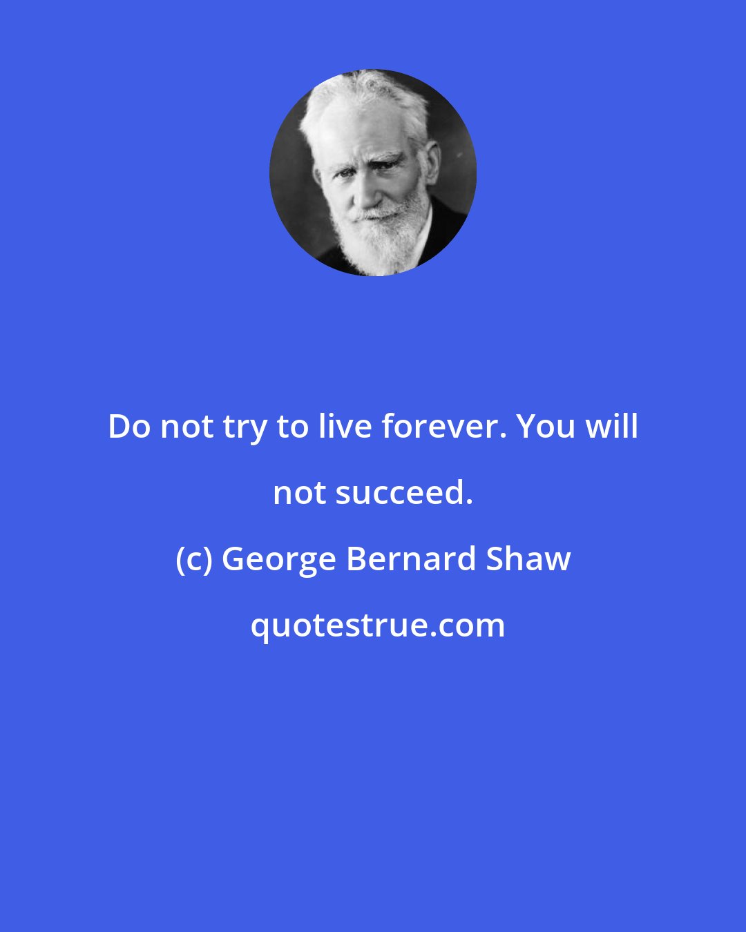 George Bernard Shaw: Do not try to live forever. You will not succeed.