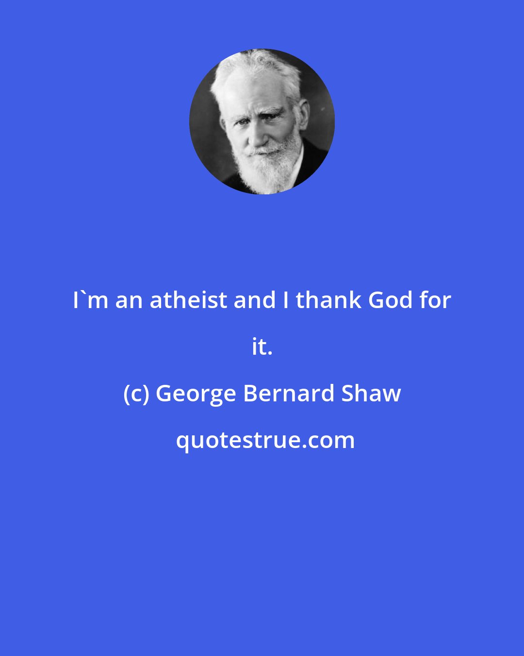 George Bernard Shaw: I'm an atheist and I thank God for it.